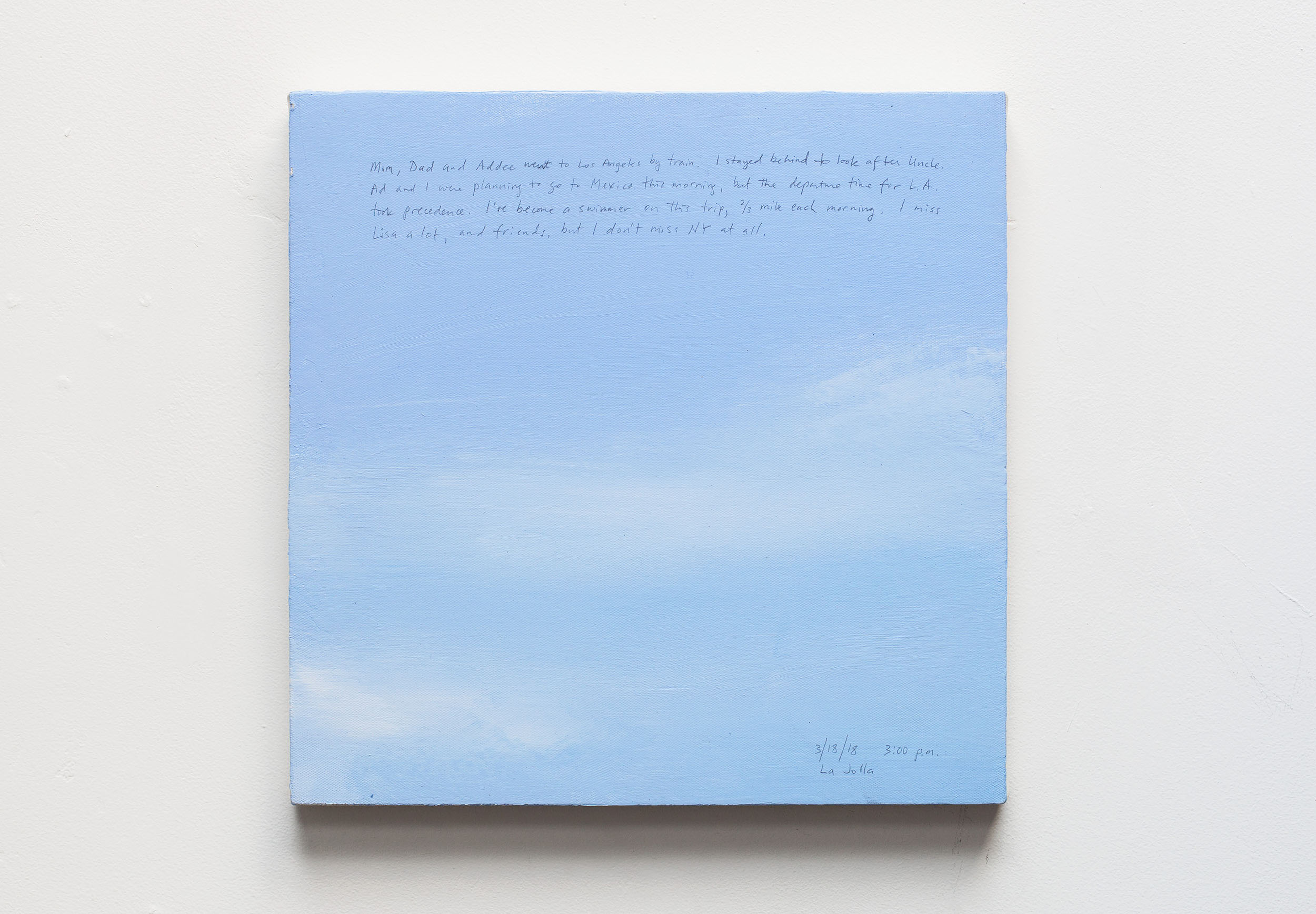 A 14 × 14 inch, acrylic painting of the sky. A journal entry is handwritten on the painting:

“Mom, Dad and Addee went to Los Angeles by train. I stayed behind to look after Uncle. Ad and I were planning to go to Mexico this morning, but the departure time for L.A. took precedence. I’ve become a swimmer on this trip, ⅔ mile each morning. I miss Lisa a lot, and friends, but I don’t miss NY at all.

3/18/18 3:00 p.m.
La Jolla”