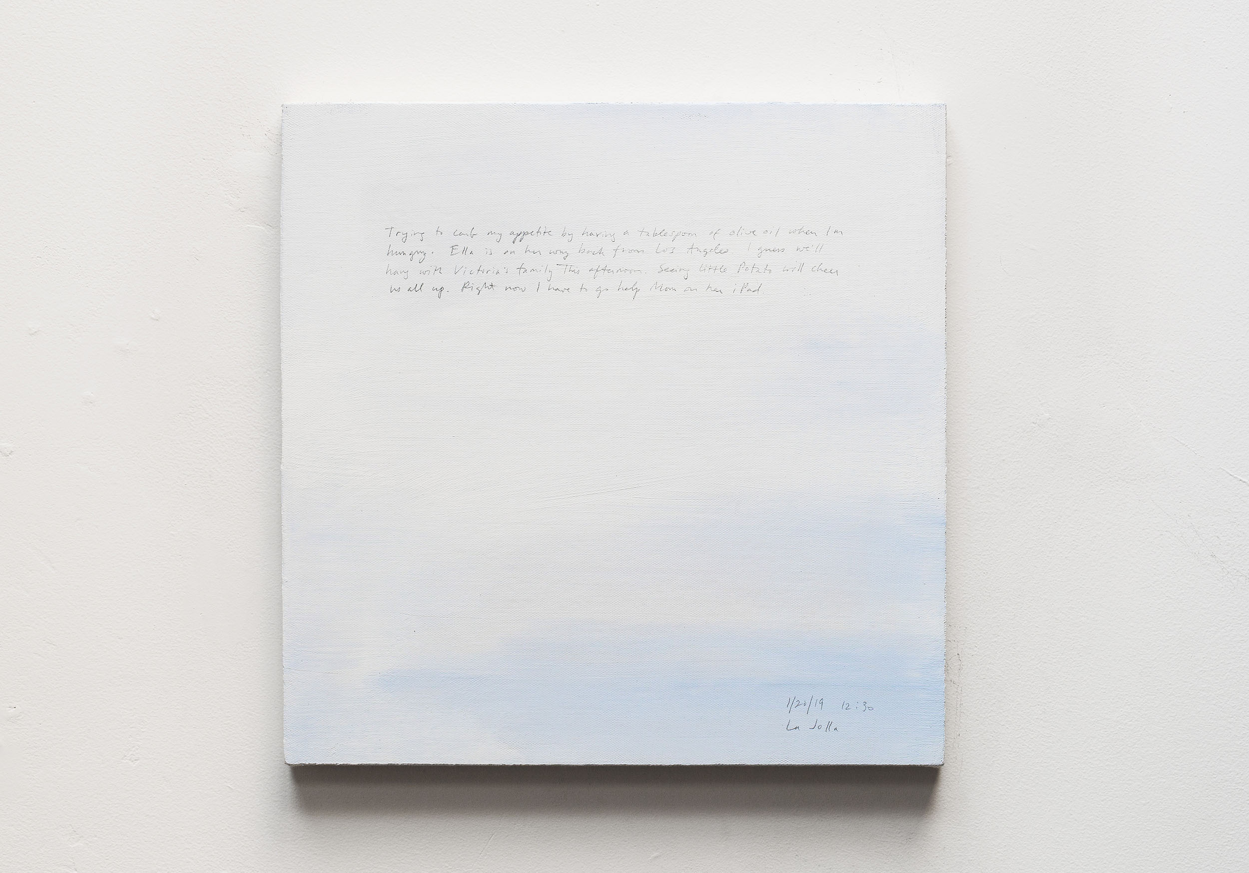 A 14 × 14 inch, acrylic painting of the sky. A journal entry is handwritten on the painting:

“Trying to curb my appetite by having a tablespoon of olive oil when I’m hungry. Ella is on her way back from Los Angeles. I guess we’ll hang with Victoria’s family this afternoon. Seeing little Potato will cheer us all up. Right now I have to go help Mom on her iPad.

1/20/19 12:30
La Jolla”