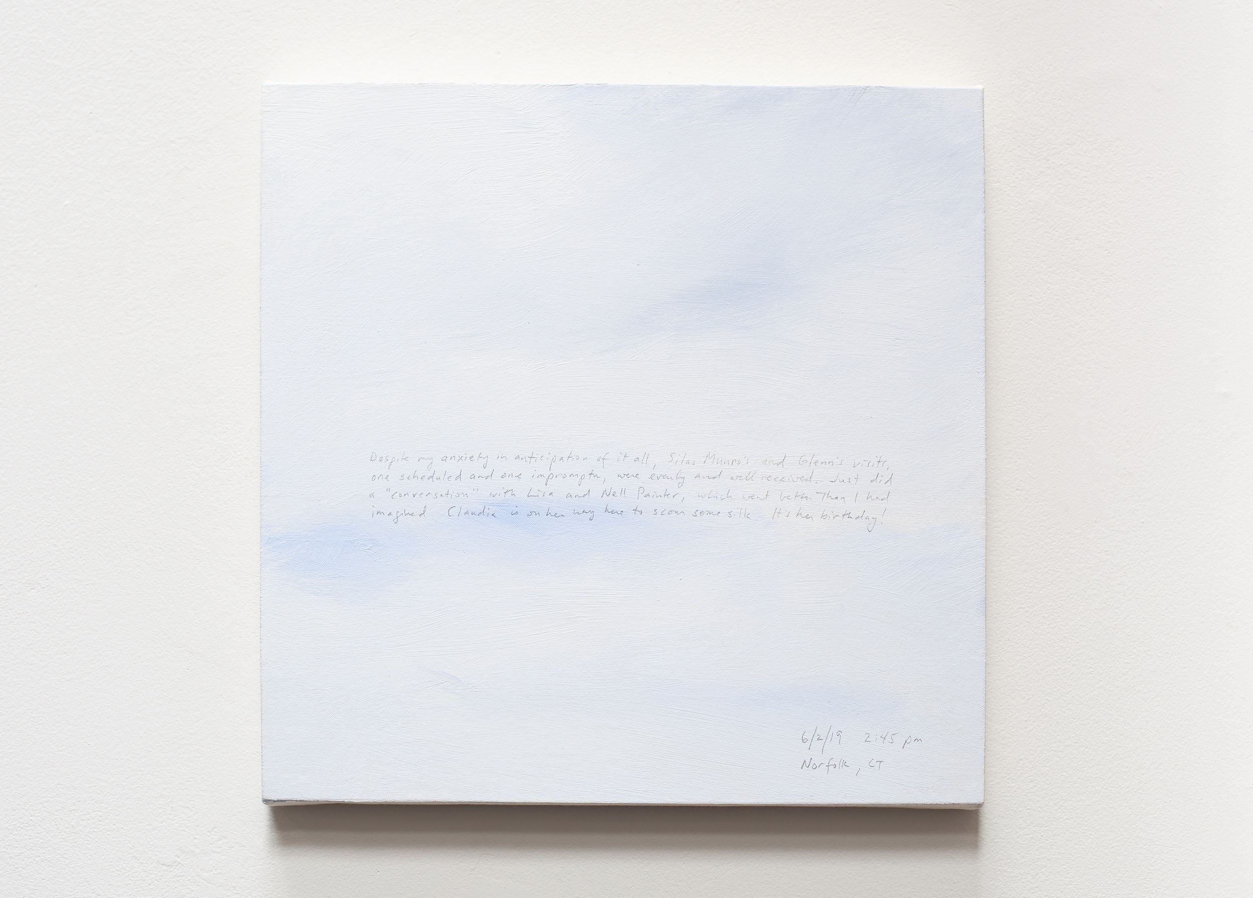 A 14 × 14 inch, acrylic painting of the sky. A journal entry is handwritten on the painting:

“Despite my anxiety in anticipations of it all, Silas Munro’s and Glenn’s visits, one scheduled and one impromptu, were evenly and well received. Just did a “conversation” with Lisa and Nell Painter, which went better than I imagined. Claudia is on her way over to scour some silk. It’s her birthday!

6/2/19 2:45 pm
Norfolk, CT”