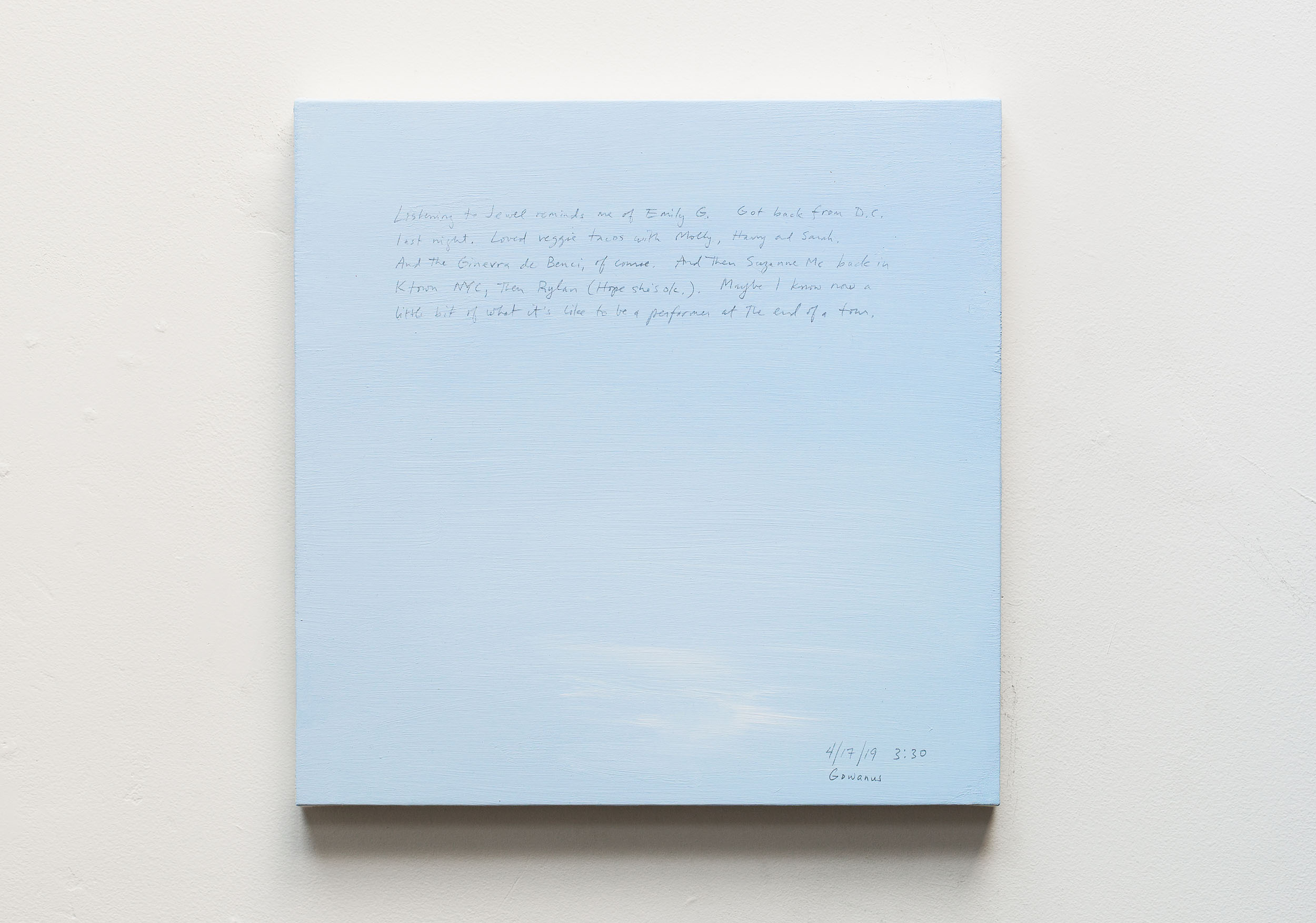 A 14 × 14 inch, acrylic painting of the sky. A journal entry is handwritten on the painting:

“Listening to Jewel reminds me of Emily G. Got back from D.C. last night. Loved veggie tacos with Molly, Harry and Sarah. And the Ginevra de Benci, of course. And then Suzanne Mc back in Ktown NYC, the Rylan (Hope she’s ok.). Maybe I know now a little bit of what it’s like to be a performer at the end of a tour.

4/17/19 3:30
Gowanus”