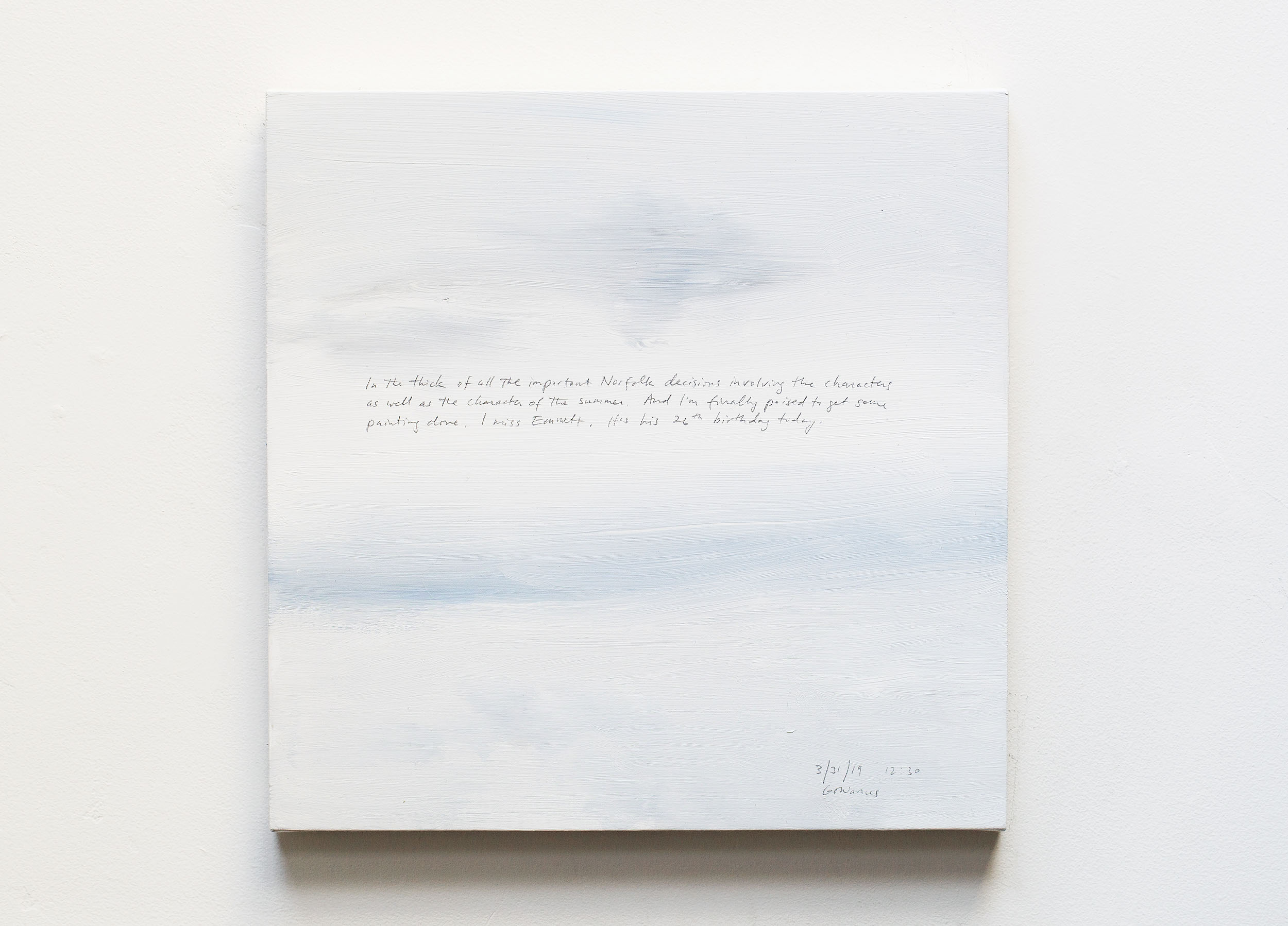A 14 × 14 inch, acrylic painting of the sky. A journal entry is handwritten on the painting:

“In the thick of all the important Norfolk decisions involving the characters as well as the character of the summer. And I’m finally poised to get some painting done. I miss Emmett. It’s his 26th birthday today.

3/31/19 12:30
Gowanus”