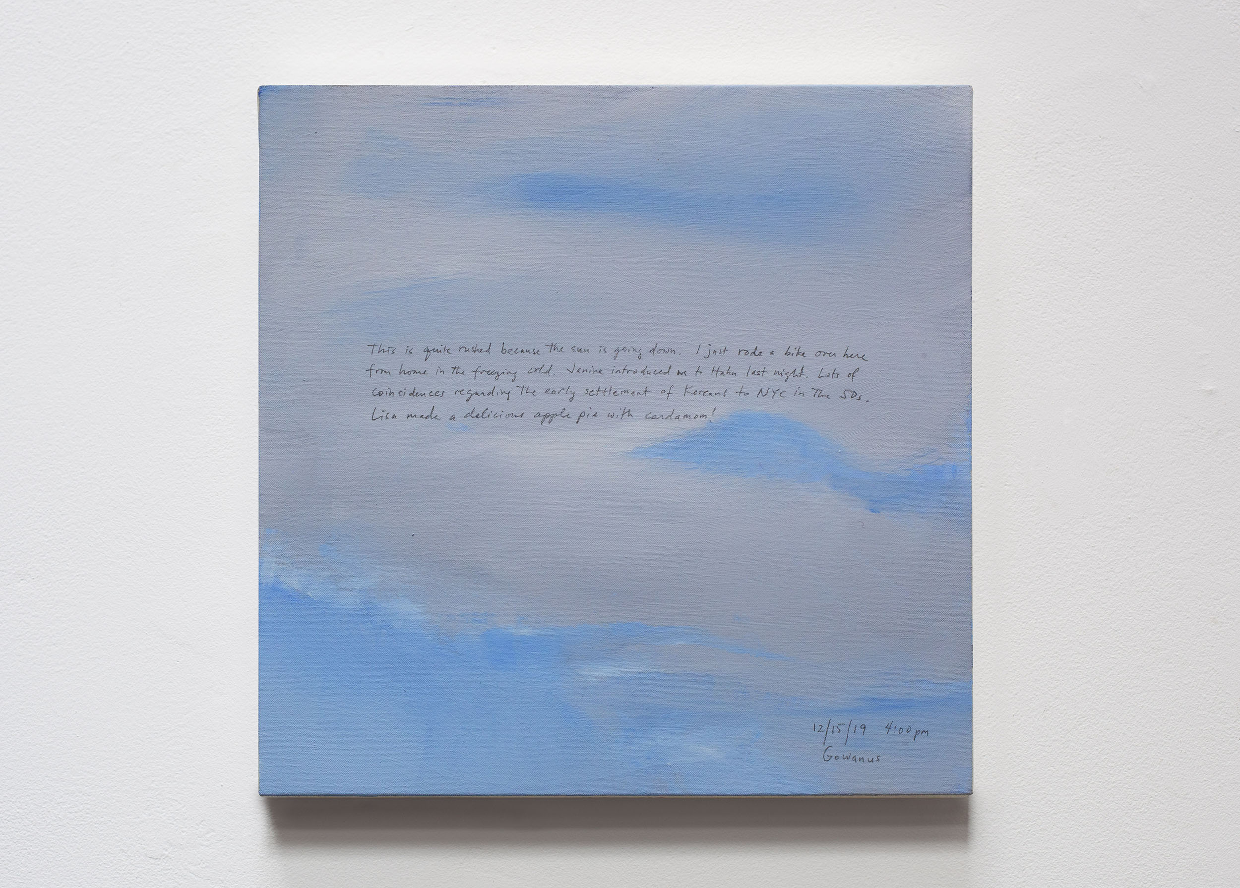 A 14 × 14 inch, acrylic painting of the sky. A journal entry is handwritten on the painting:

“This is quite rushed because the sun is going down. I just rode a bike over here from him in the freezing cold. Janine introduced me to Hahn last night. Lots of coincidences regarding the early settlement of Koreans to NYC in the 50s. Lisa made a delicious apple pie with cardamom!

12/15/19 4:00 pm
Gowanus”