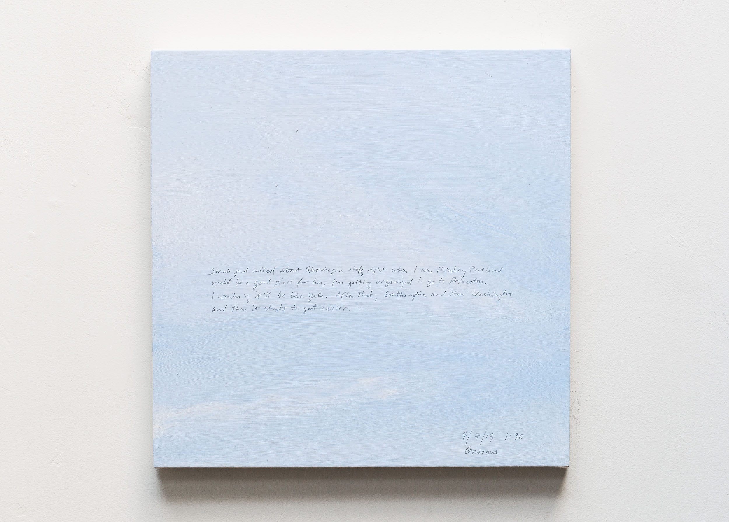 A 14 × 14 inch, acrylic painting of the sky. A journal entry is handwritten on the painting:

“Sarah just called about Skowhegan stuff right when I was thinking Portland would be a good place for her. I’m getting organized to go to Princeton. I wonder if it’ll be like Yale. After that, Southampton and then Washington and then it starts to get easier.

4/7/19 1:30
Gowanus”