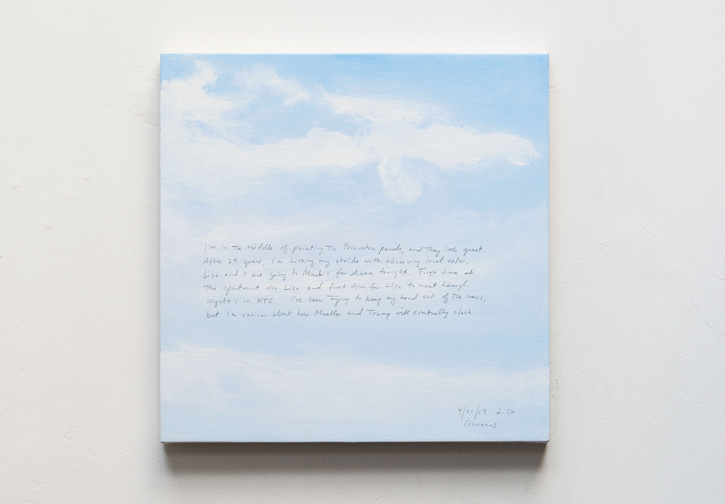A 14 × 14 inch, acrylic painting of the sky. A journal entry is handwritten on the painting:

“I’m in the middle of painting the Princeton panels, and they look great. After 29 years, I’m hitting my stride with observing local color. Lisa and I are going to Mark’s for dinner tonight. First time at this apartment for Lisa and first time for Lisa to meet Lauryl. Wyatt’s in NYC. I’ve been trying to keep my head out of the news, but I’m curious about how Mueller and Trump will eventually clash.

4/21/19 2:30
Gowanus”