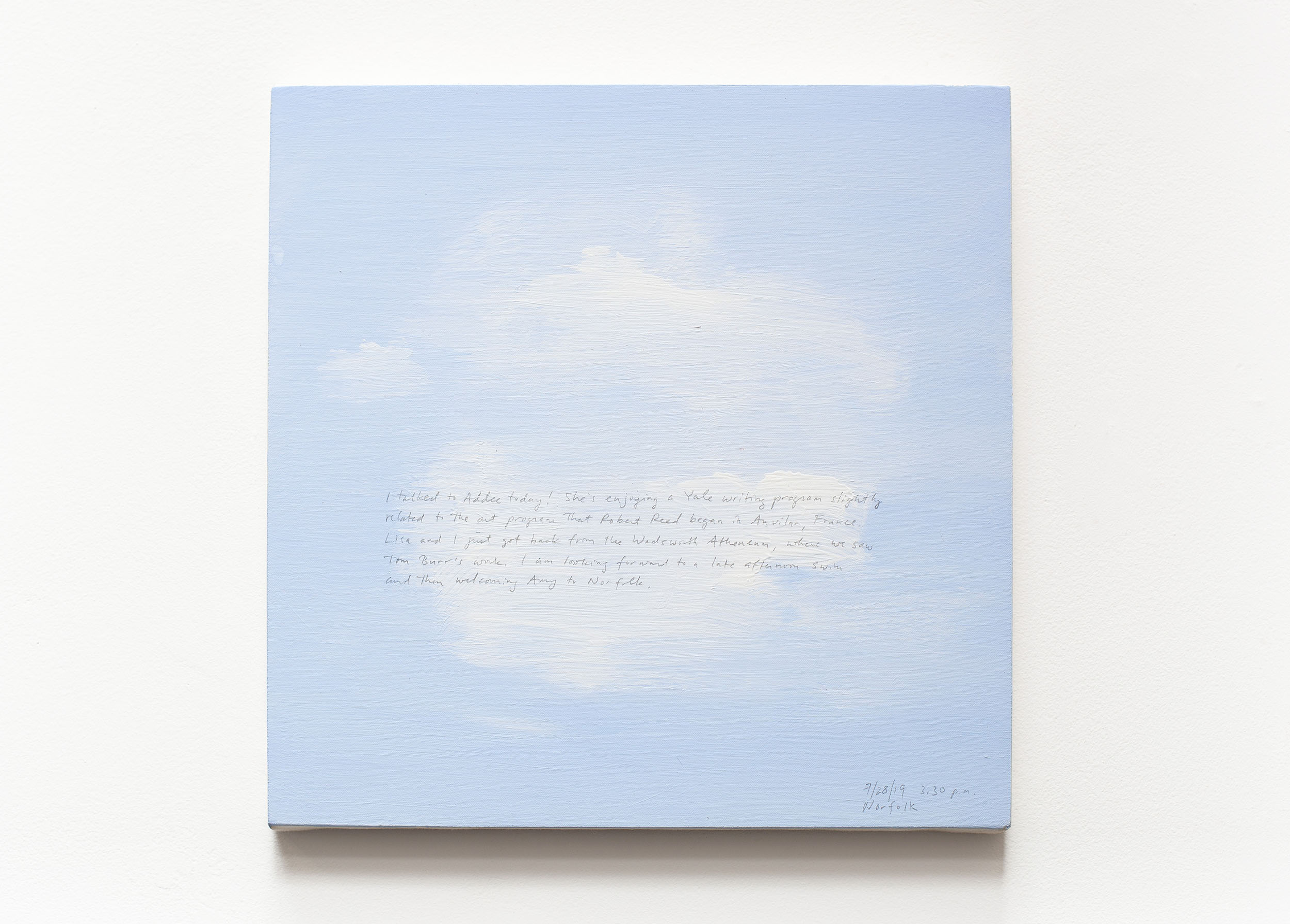 A 14 × 14 inch, acrylic painting of the sky. A journal entry is handwritten on the painting:

“I talked to Addee today! She’s enjoying a Yale writing program slightly related to the art program that Robert Reed began in Anvilar, France. Lisa and I just got back from the Wadsworth Atheneum, where we saw Tom Burr’s work. I am looking forward to a late afternoon swim and then welcoming Amy to Norfolk.

7/28/19 3:30 p.m.
Norfolk”
