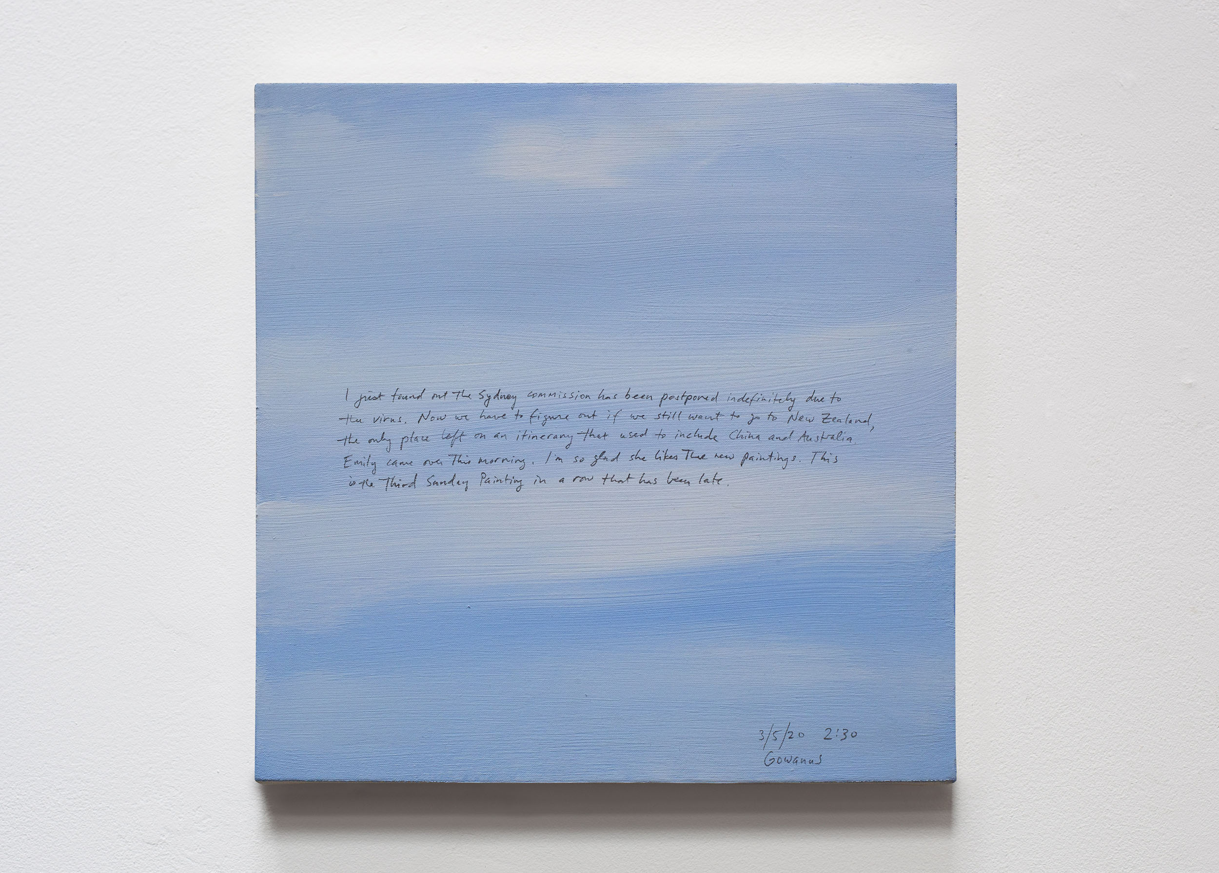 A 14 × 14 inch, acrylic painting of the sky. A journal entry is handwritten on the painting:

“I just found out the Sydney commission has been postponed indefinitely due to the virus. Now we have to figure out if we still want to go to New Zealand, the only place left on an itinerary that used to include China and Australia. Emily came over this morning. I’m so glad she likes the new paintings. This is the third Sunday Painting in a row that has been late.

3/5/20 2:30
Gowanus”