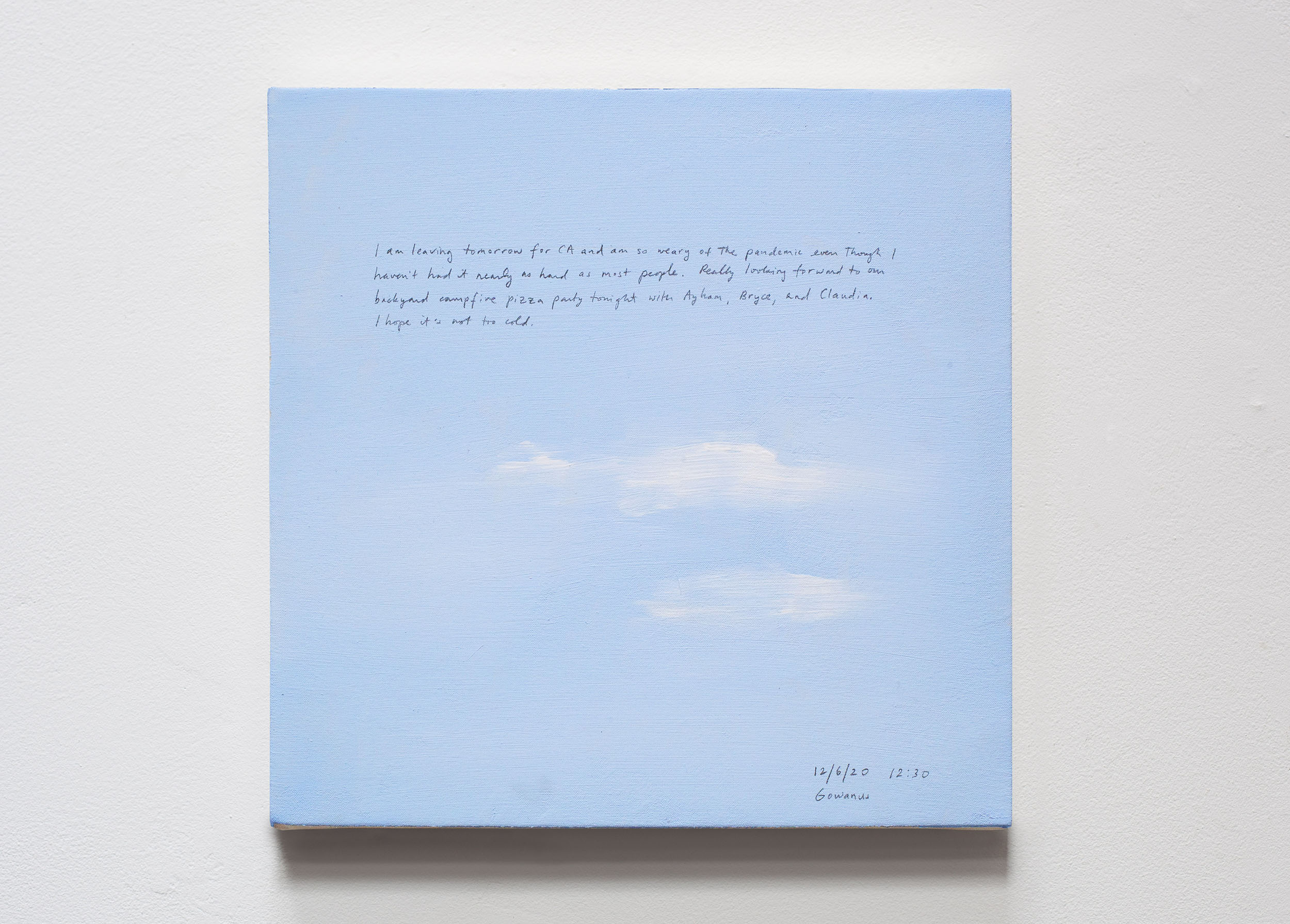 A 14 × 14 inch, acrylic painting of the sky. A journal entry is handwritten on the painting:

“I am leaving tomorrow for CA and am so weary of the pandemic even though I haven’t had it nearly as hard as most people. Really looking forward to our backyard campfire pizza party tonight with Ayham, Bryce, and Claudia. I hope it’s not too cold.

12/6/20 12:30
Gowanus”