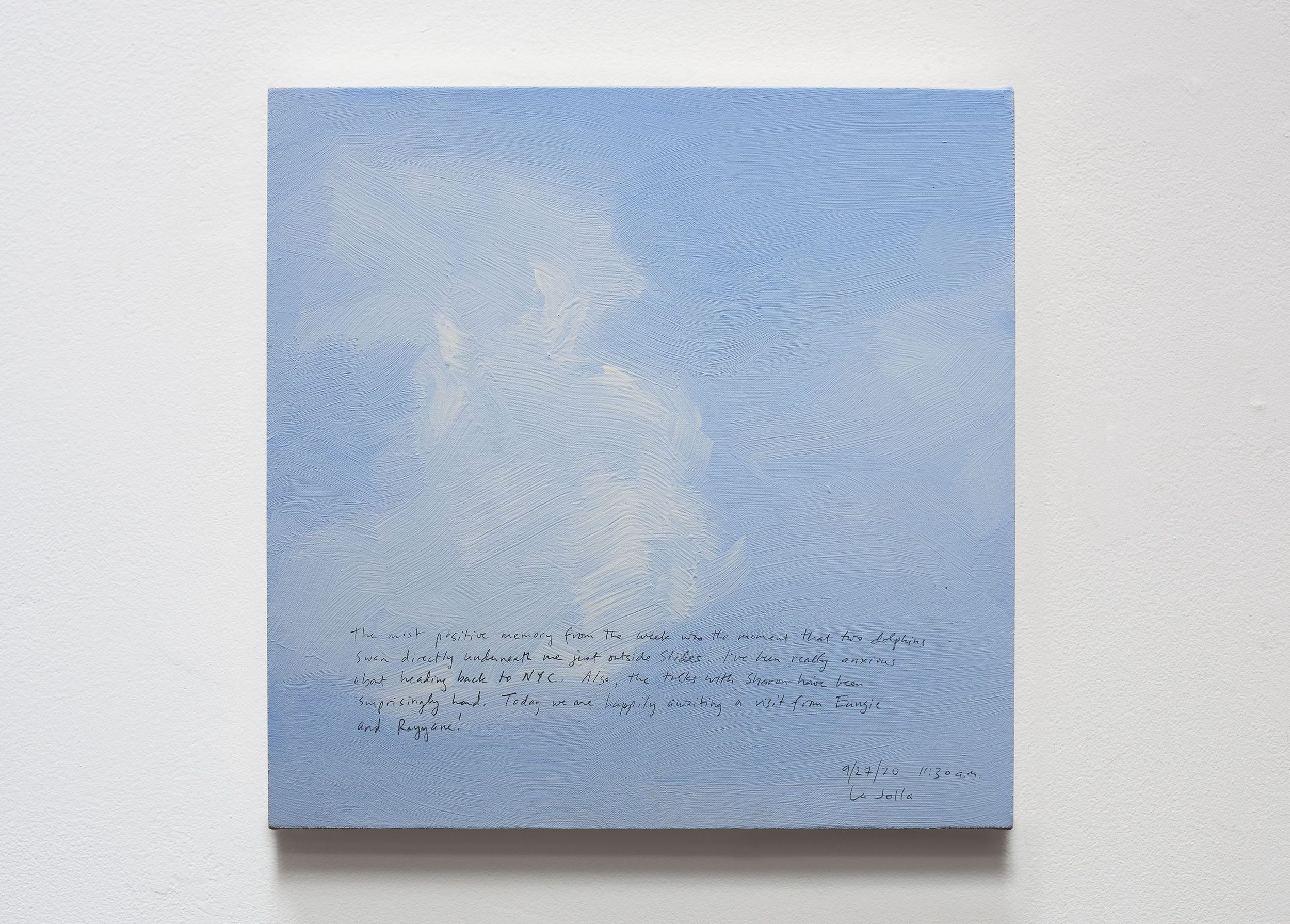 A 14 × 14 inch, acrylic painting of the sky. A journal entry is handwritten on the painting:

“The most positive memory from the week was the moment that two dolphins swam directly underneath me just outside slides. I’ve been really anxious about heading back to NYC. Also, the talks with Sharon have been surprisingly hard. Today we are happily awaiting a visit from Eungie and Rayyane!

9/27/20 11:30 am
La Jolla”