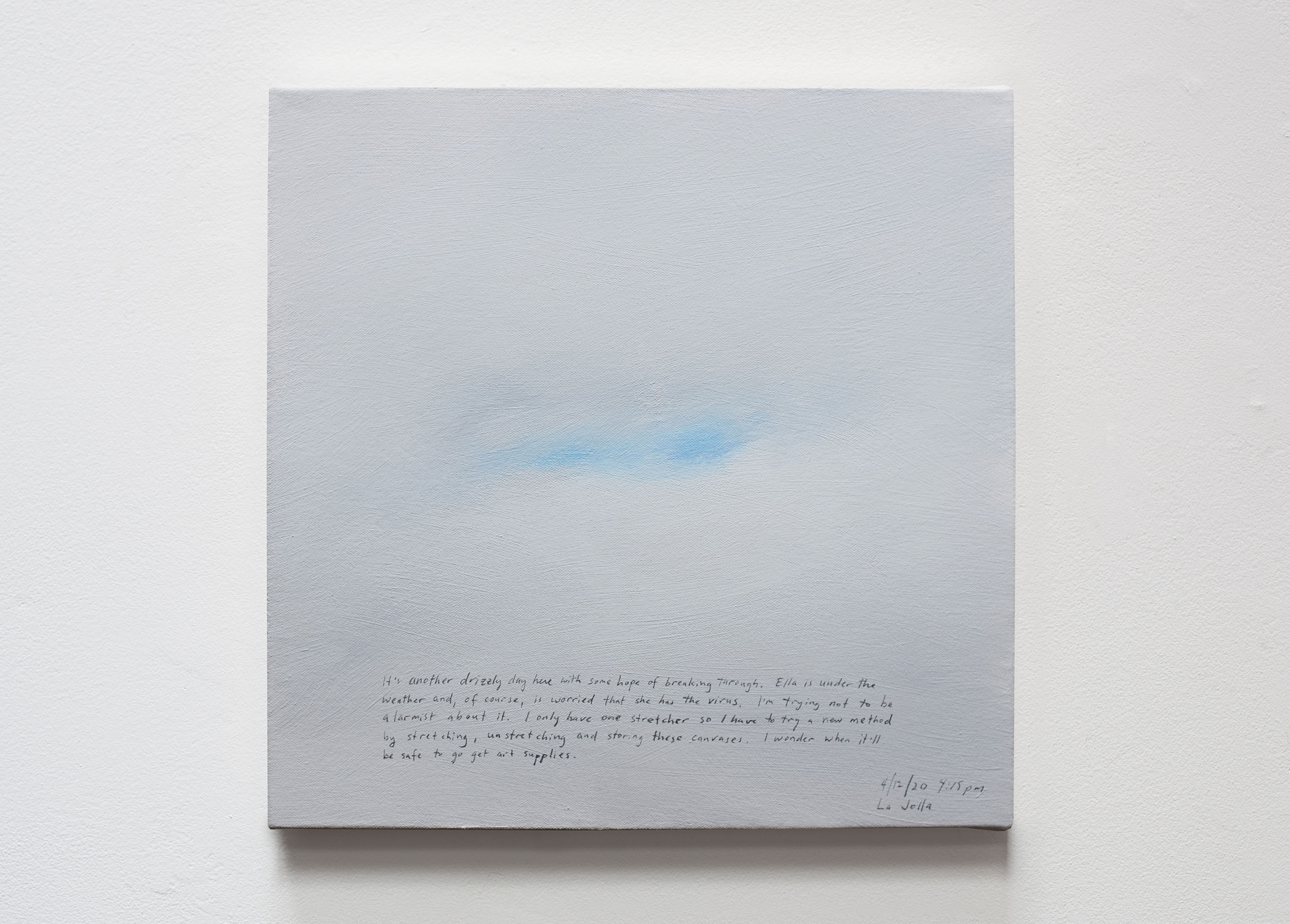 A 14 × 14 inch, acrylic painting of the sky. A journal entry is handwritten on the painting:

“It’s another drizzly day here with some hope of breaking through. Ella is under the weather and, of course, is worried that she has the virus. I’m trying not to be alarmist about it. I only have one stretcher so I have to try a new method by stretching, unstretching and storing these canvases. I wonder when it’ll be safe to go get art supplies.

4/12/20 4:15 pm
La Jolla”