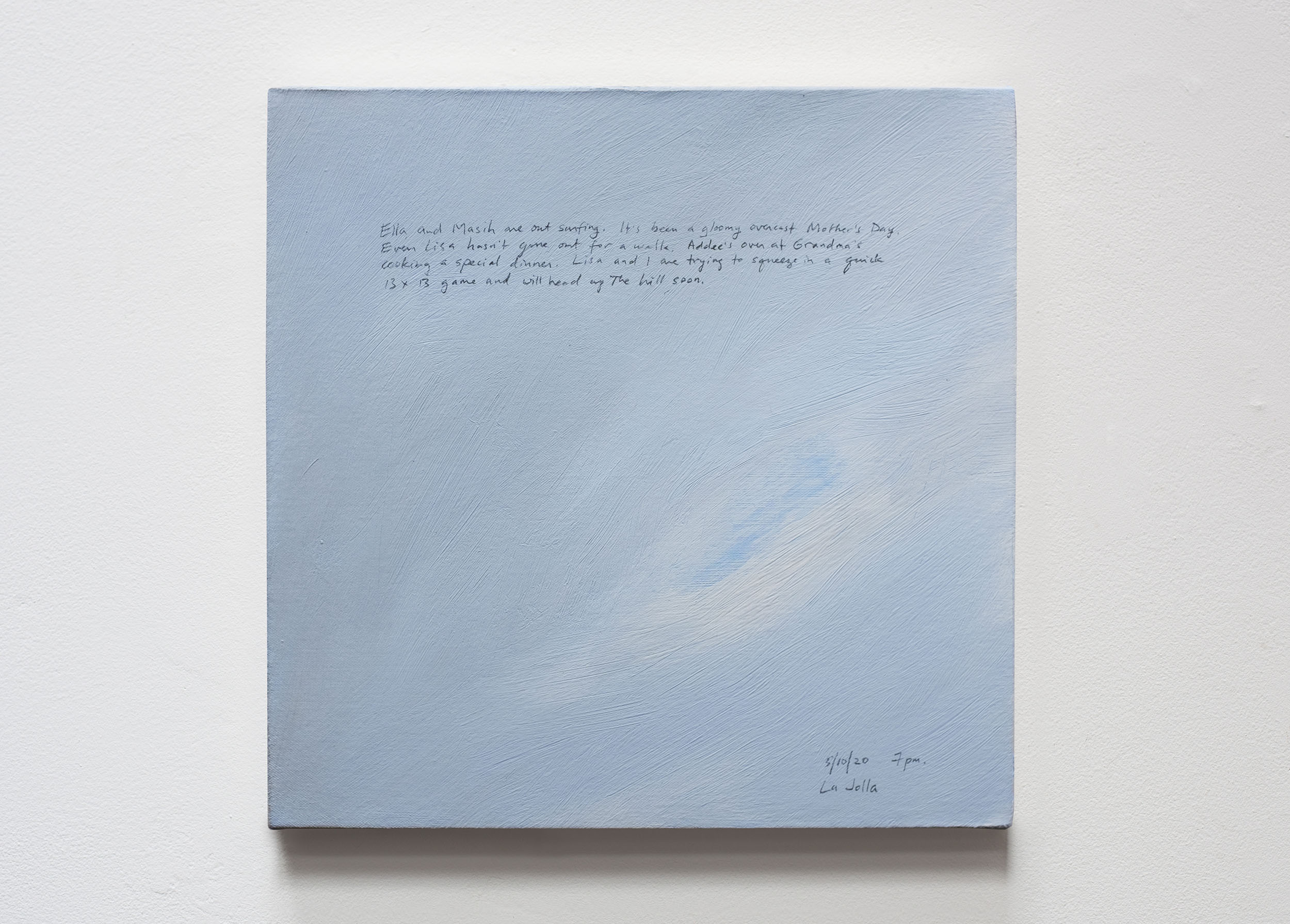 A 14 × 14 inch, acrylic painting of the sky. A journal entry is handwritten on the painting:

“Ella and Masih are out surfing. It’s been a gloomy overcast Mother’s Day. Even Lisa hasn’t gone out for a walk. Addee’s over at Grandma’s cooking a special dinner. Lisa and I are trying to squeeze in a quick 13 × 13 game and will up the hill soon.

5/10/20 7pm.
La Jolla”