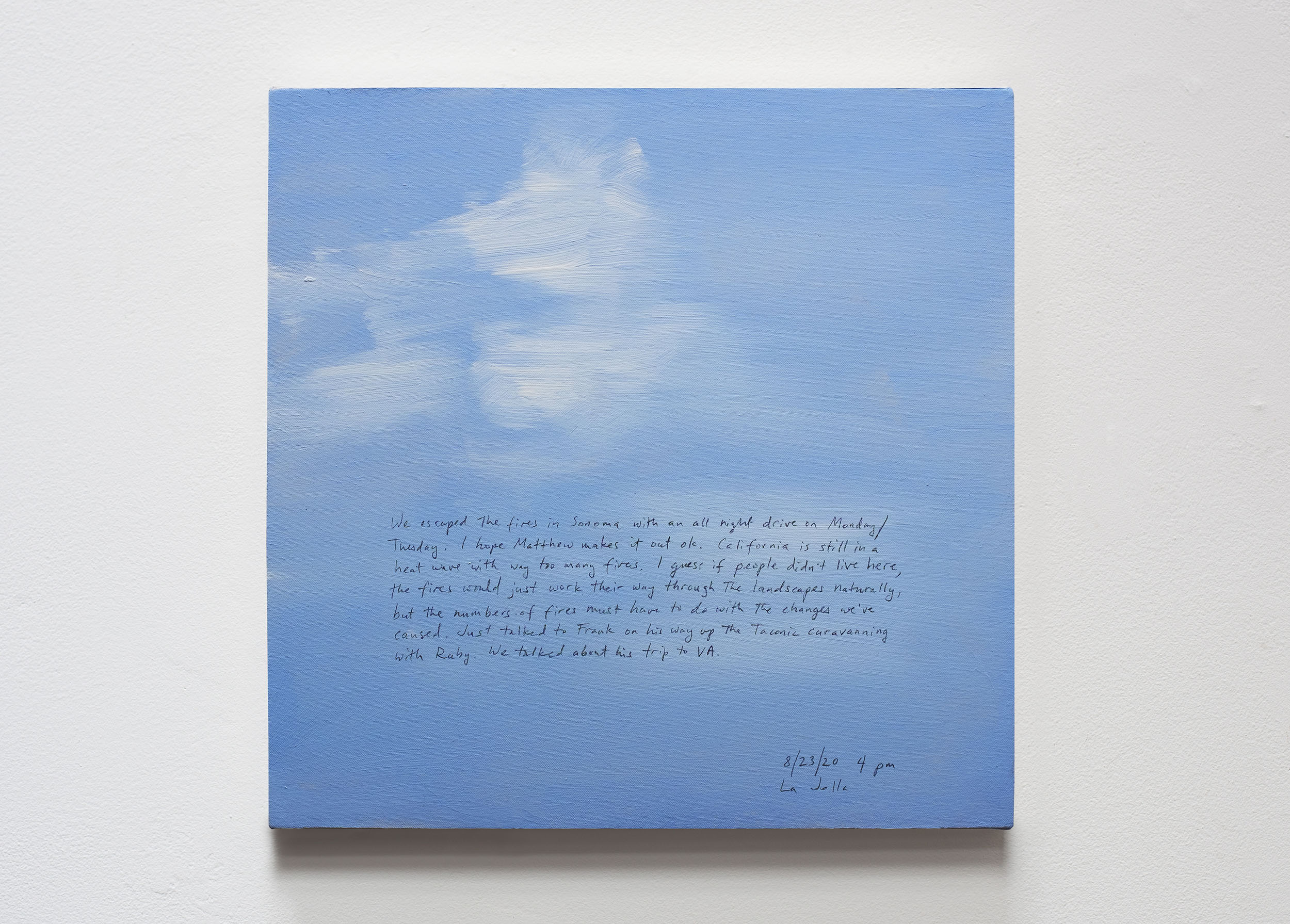A 14 × 14 inch, acrylic painting of the sky. A journal entry is handwritten on the painting:

“We escaped the fires in Sonoma with an all night drive on Monday/Tuesday. I hope Matthew makes it out ok. California is still in a heat wave with way too many fires. I guess if people didn’t live here, the fires would just work their way through the landscapes naturally, but the numbers of fires must have to do with the changes we’ve caused. Just talked to Frank on his way up the Taconic caravanning with Ruby. We talked about his trip to VA.

8/23/20 4 pm
La Jolla”