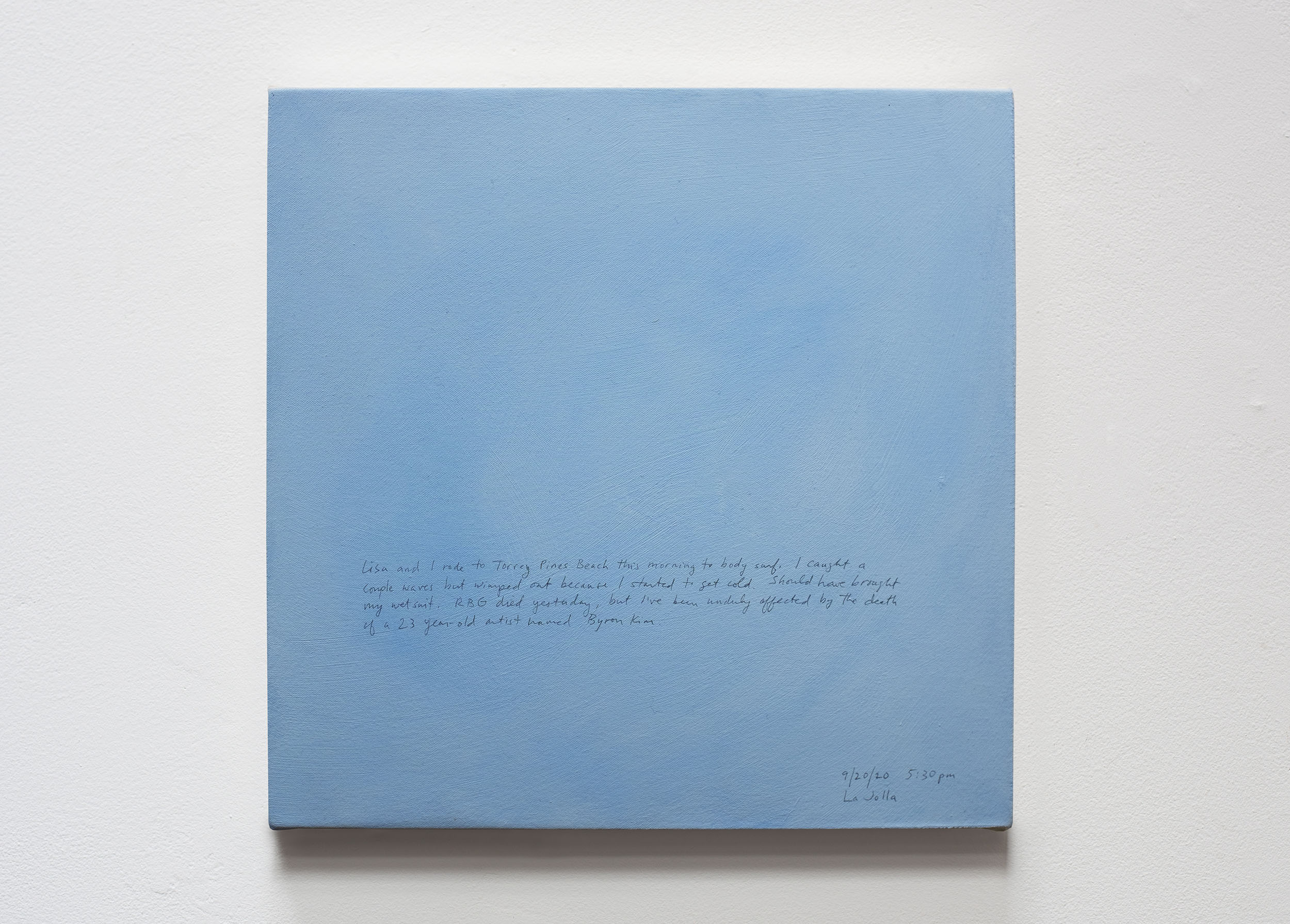 A 14 × 14 inch, acrylic painting of the sky. A journal entry is handwritten on the painting:

“Lisa and I rode to Torrey Pines Beach this morning to body surf. I caught a couple waves but wimped out because I started to get cold. Should have brought my wetsuit. RBG died yesterday, but I’ve been unduly affected by the death of a 23-year-old artist named Byron Kim.

9/20/20 5:30 pm
La Jolla”