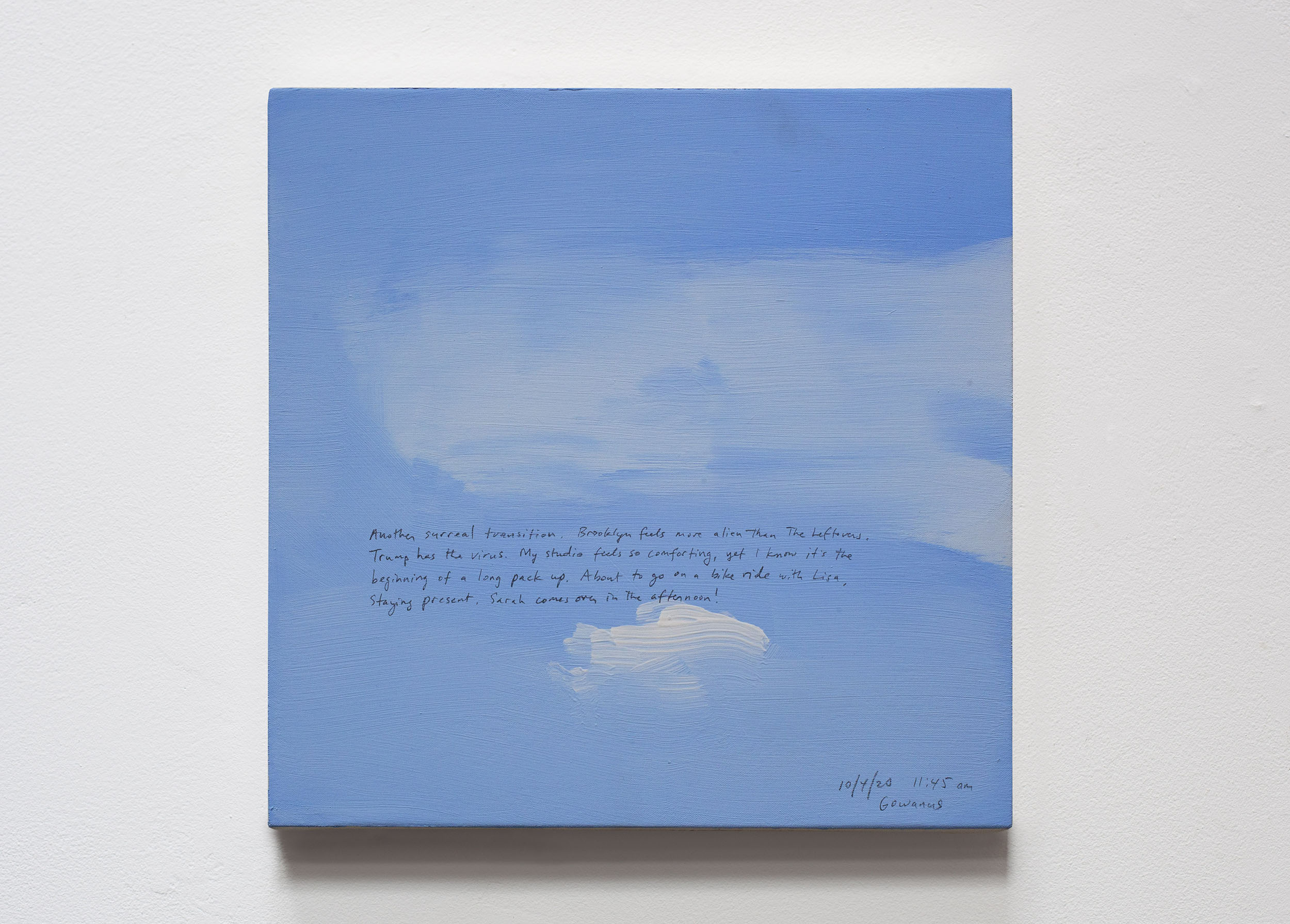A 14 × 14 inch, acrylic painting of the sky. A journal entry is handwritten on the painting:

“Another surreal transition. Brooklyn feels more alien than The Leftovers. Trump has the virus. My studio feels so comforting, yet I know it’s the beginning of a long pack up. About to go on a bike ride with Lisa. Staying present. Sarah comes over in the afternoon!

10/4/20 11:45 am
Gowanus”
