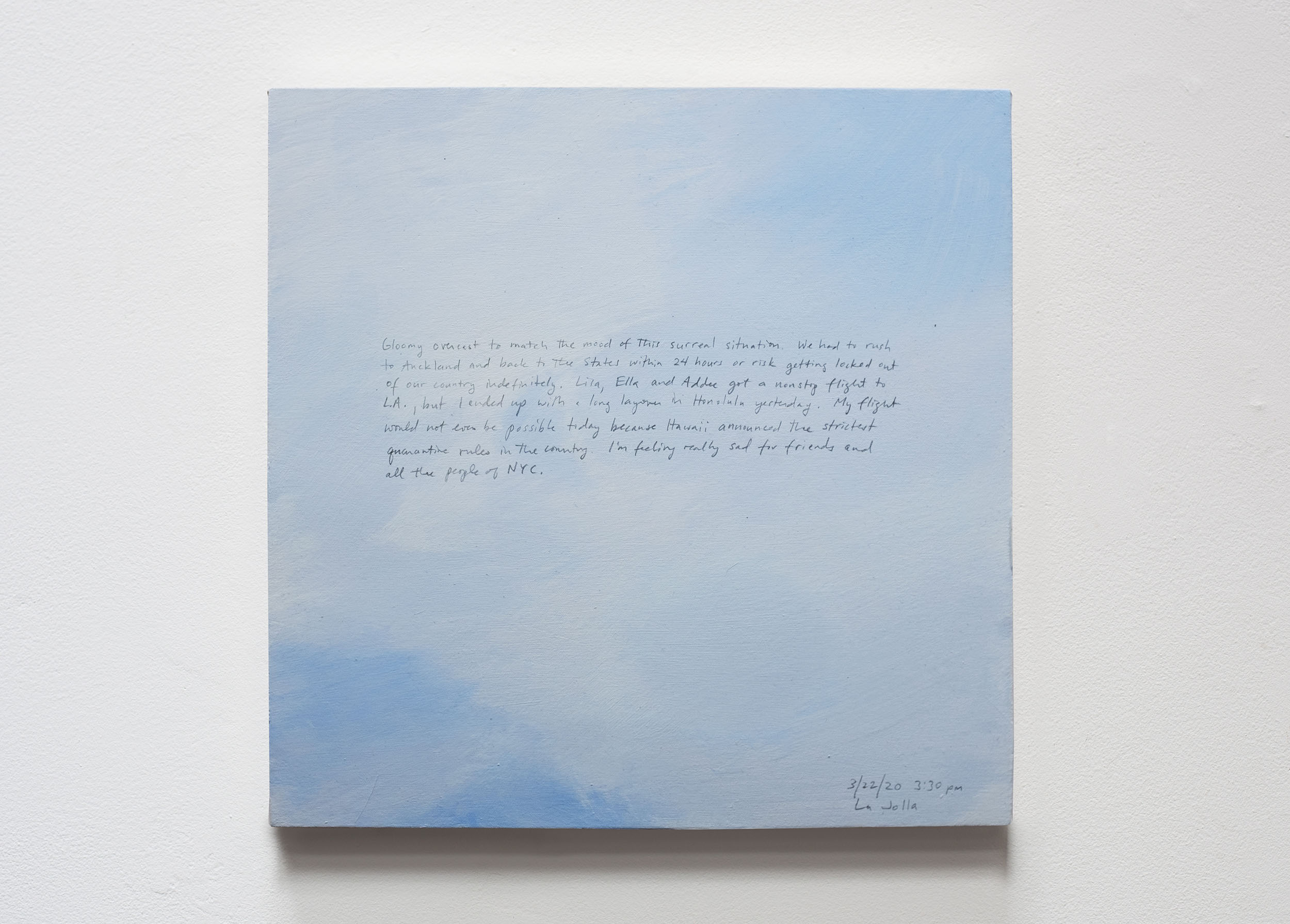 A 14 × 14 inch, acrylic painting of the sky. A journal entry is handwritten on the painting:

“Gloomy overcast to match the mood of this surreal situation. We had to rush to Auckland and back to the States within 24 hours or risk getting locked out of our country indefinitely. Lisa, Ella, and Addee got a nonstop flight to L.A., but I ended up with a long layover in Honolulu yesterday. My flight would not even be possible today because Hawaii just announced the strictest quarantine rules in the country. I’m feeling really sad for friends and all the people in NYC.

3/22/20 3:30 pm
La Jolla”