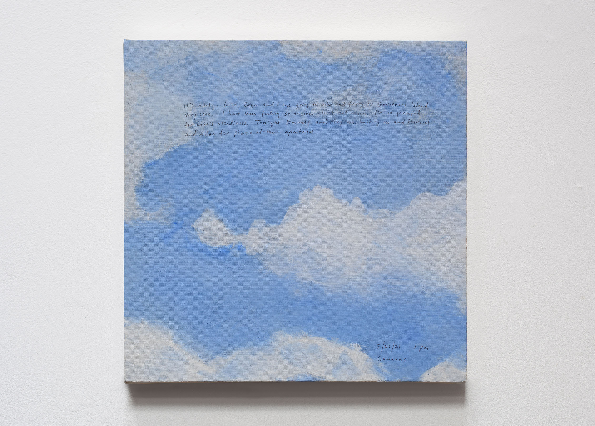 A 14 × 14 inch, acrylic painting of the sky. A journal entry is handwritten on the painting:

“It’s Windy. Lisa, Bryce, and I are going to bike and ferry to Governors Island very soon. I have been feeling so anxious about not much. I’m so grateful for Lisa’s steadiness. Tonight Emmett and Meg are hosting us and Harriet and Allan for pizza at their apartment.

5/23/21 1pm
Gowanus”