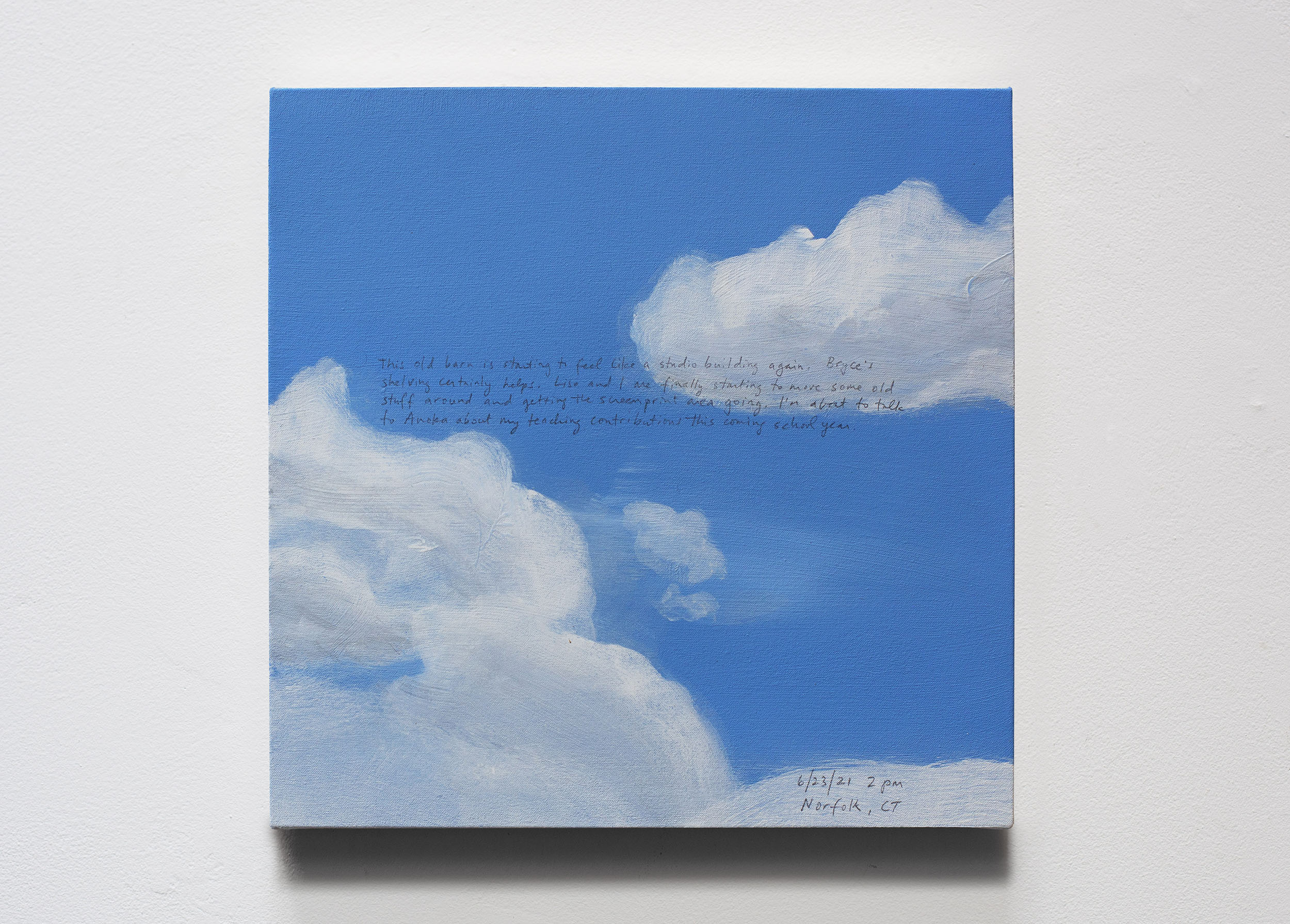 A 14 × 14 inch, acrylic painting of the sky. A journal entry is handwritten on the painting:

“This old barn is starting to feel like a studio building again. Bryce’s shelving certainly helps. Lisa and I are finally starting to move some old stuff around and getting the screenprint area going. I’m about to talk to Anoka about my teaching contributions this coming school year.

6/23/21 2 pm
Norfolk, CT”