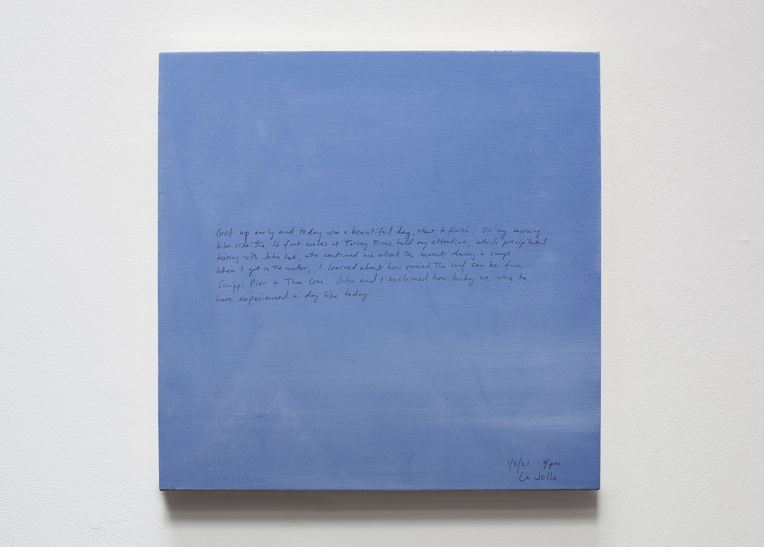 A 14 × 14 inch, acrylic painting of the sky. A journal entry is handwritten on the painting:

“Got up early and today was a beautiful day, start to finish. On my morning bike ride the 12 foot waves at Torrey Pines held my attention, which precipitated texting with John Lee, who cautioned about the currents during a surge. When I got in the water, I learned about how varied the surf can be from Scripps Pier to The Cove. John and I exclaimed how lucky we were to have a experienced a day like today.

1/3/21 4pm
La Jolla”