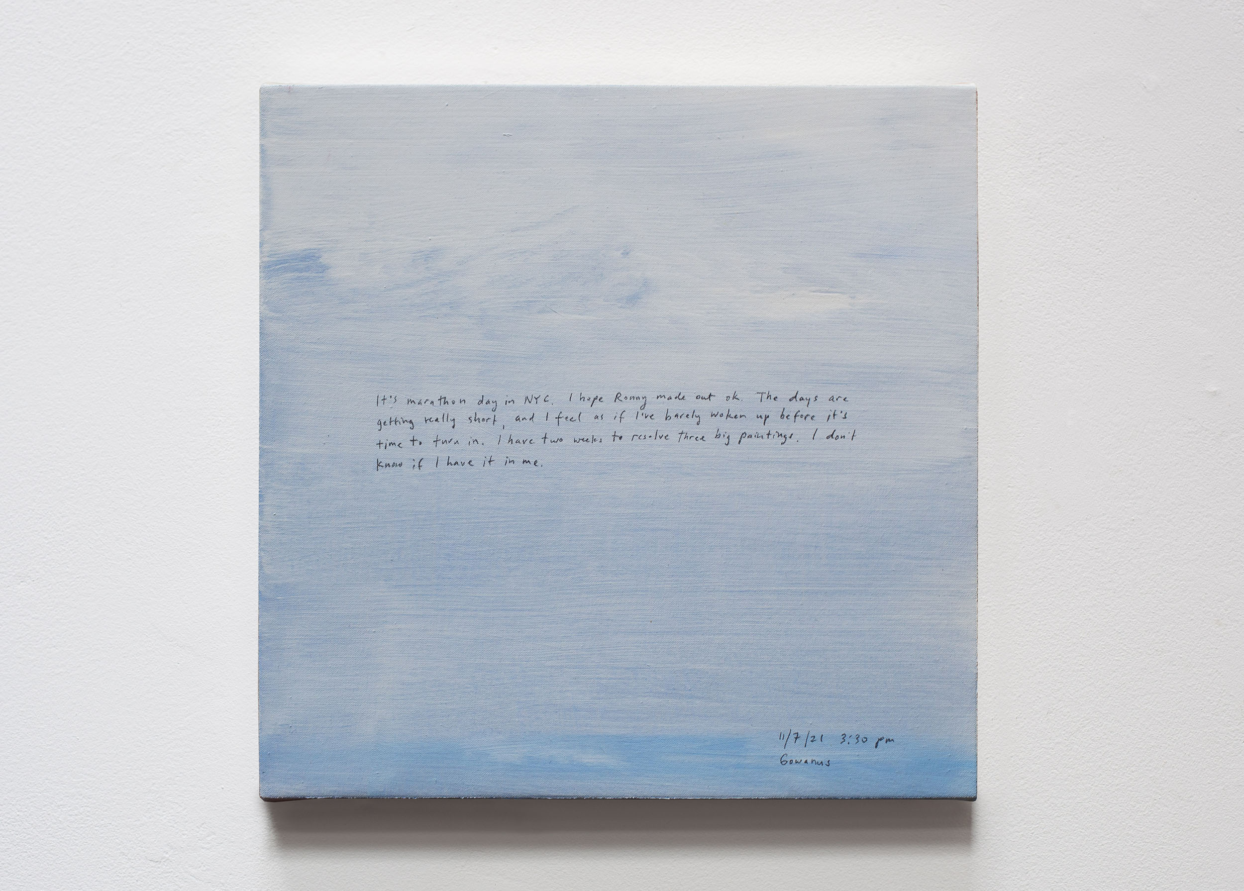 A 14 × 14 inch, acrylic painting of the sky. A journal entry is handwritten on the painting:

“It’s marathon day in NYC. I hope Ronny made out ok. The days are getting really short, and I feel as if I’ve barely woken up before it’s time to turn in. I have two weeks to resolve three big paintings. I don’t know if I have it in me.

11/7/21 3:30 pm
Gowanus”