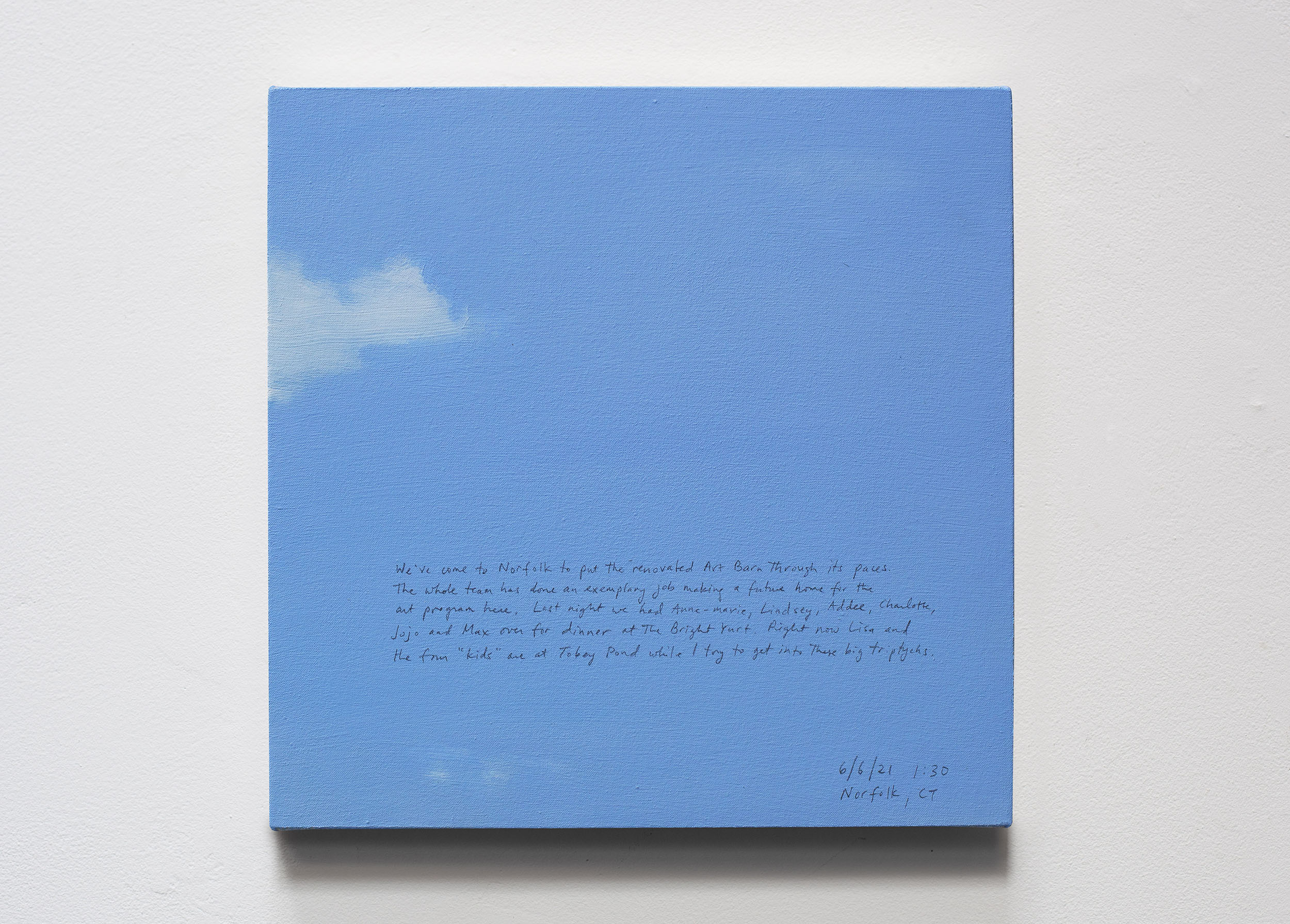 A 14 × 14 inch, acrylic painting of the sky. A journal entry is handwritten on the painting:

“We’ve come to Norfolk to put the renovated Art Barn through its paces. The whole team has done an exemplary job making a future home for the art program here. Last night we had Anne-Marie, Lindsey, Addee, Charlotte, Jojo and Max over for dinner at the Bright Yurt. Right now Lisa and the four “kids” are at Tobey Pond while I try to get into these big triptychs.

6/6/21 1:30
Norfolk, CT”