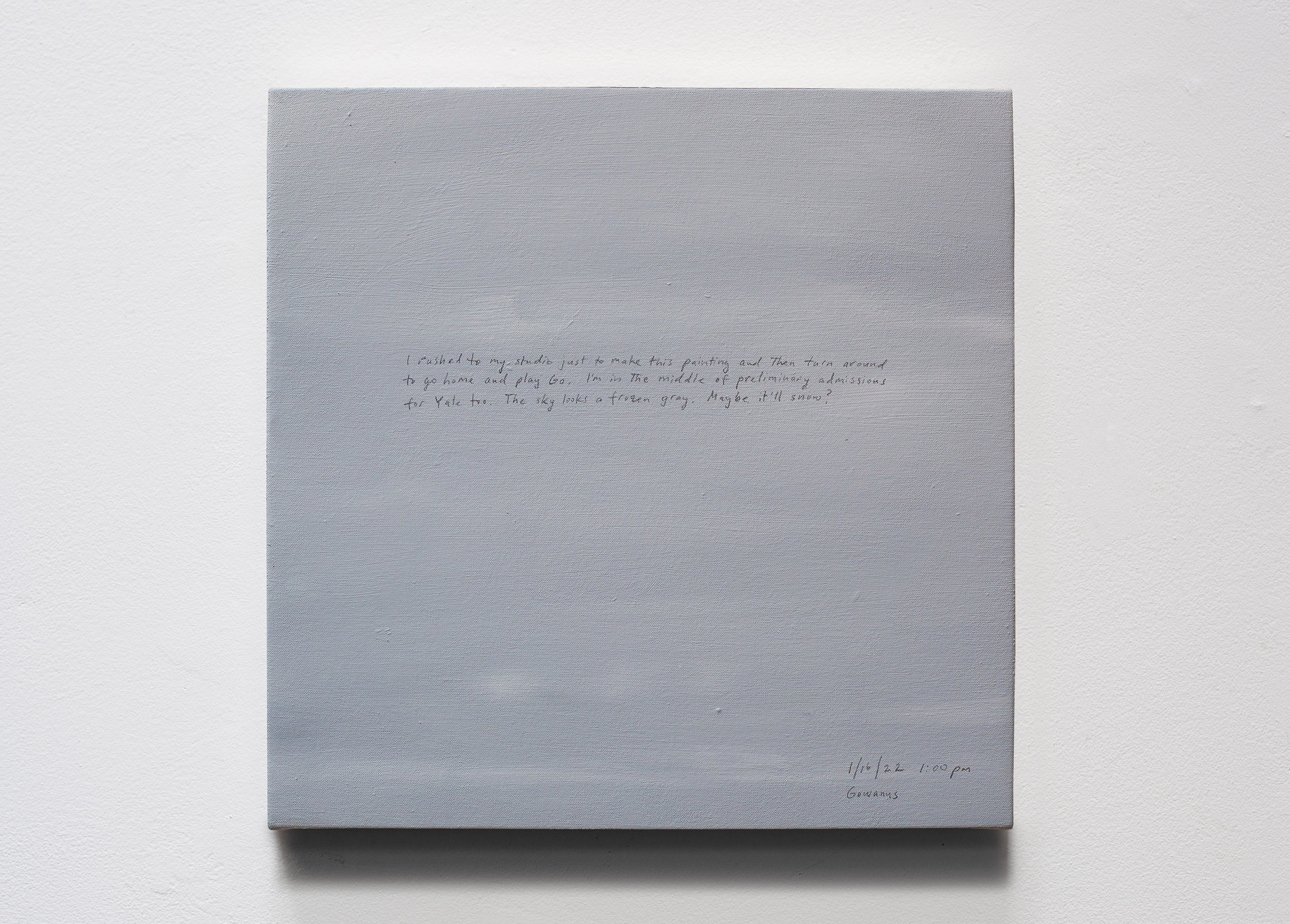 A 14 × 14 inch, acrylic painting of the sky. A journal entry is handwritten on the painting:

“I rushed to my studio just to make this painting and then turn around to go home and play Go. I’m in the middle of preliminary admissions for Yale too. The sky looks a frozen gray. Maybe it’ll snow?

1/16/22 1:00 pm
Gowanus”