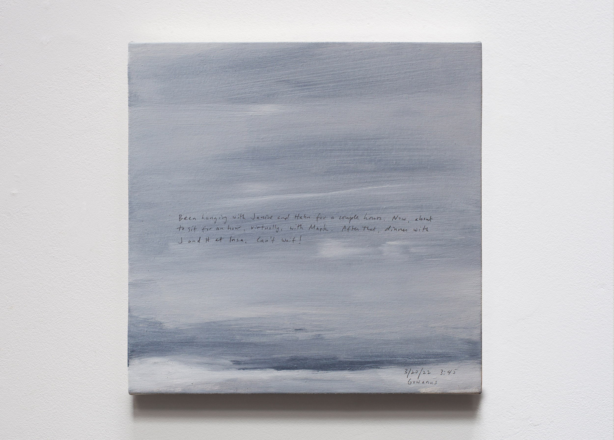 A 14 × 14 inch, acrylic painting of the sky. A journal entry is handwritten on the painting:

“Been hanging with Janine and Hahn for a couple hours. Now, about to sit for an hour, virtually, with Mark. After that, dinner with J and H at Insa. Can’t wait!

3/20/22 3:45
Gowanus”