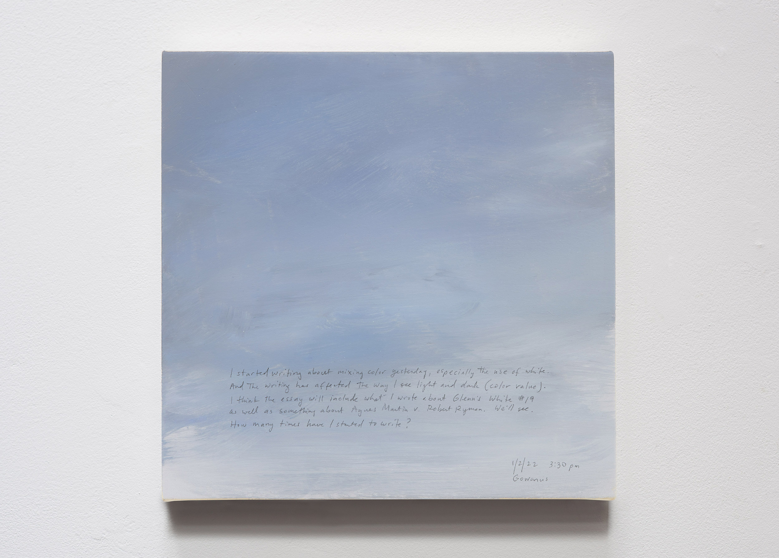 A 14 × 14 inch, acrylic painting of the sky. A journal entry is handwritten on the painting:

“I started writing about mixing color yesterday, especially the use of white. And the writing has affected the way I see light and dark (color value). I think the essay will include what I wrote about Glenn’s White #19 as well as something about Agnes Martin v. Robert Ryman. We’ll see. How many times have I started to write?

1/2/22 3:30 pm
Gowanus”