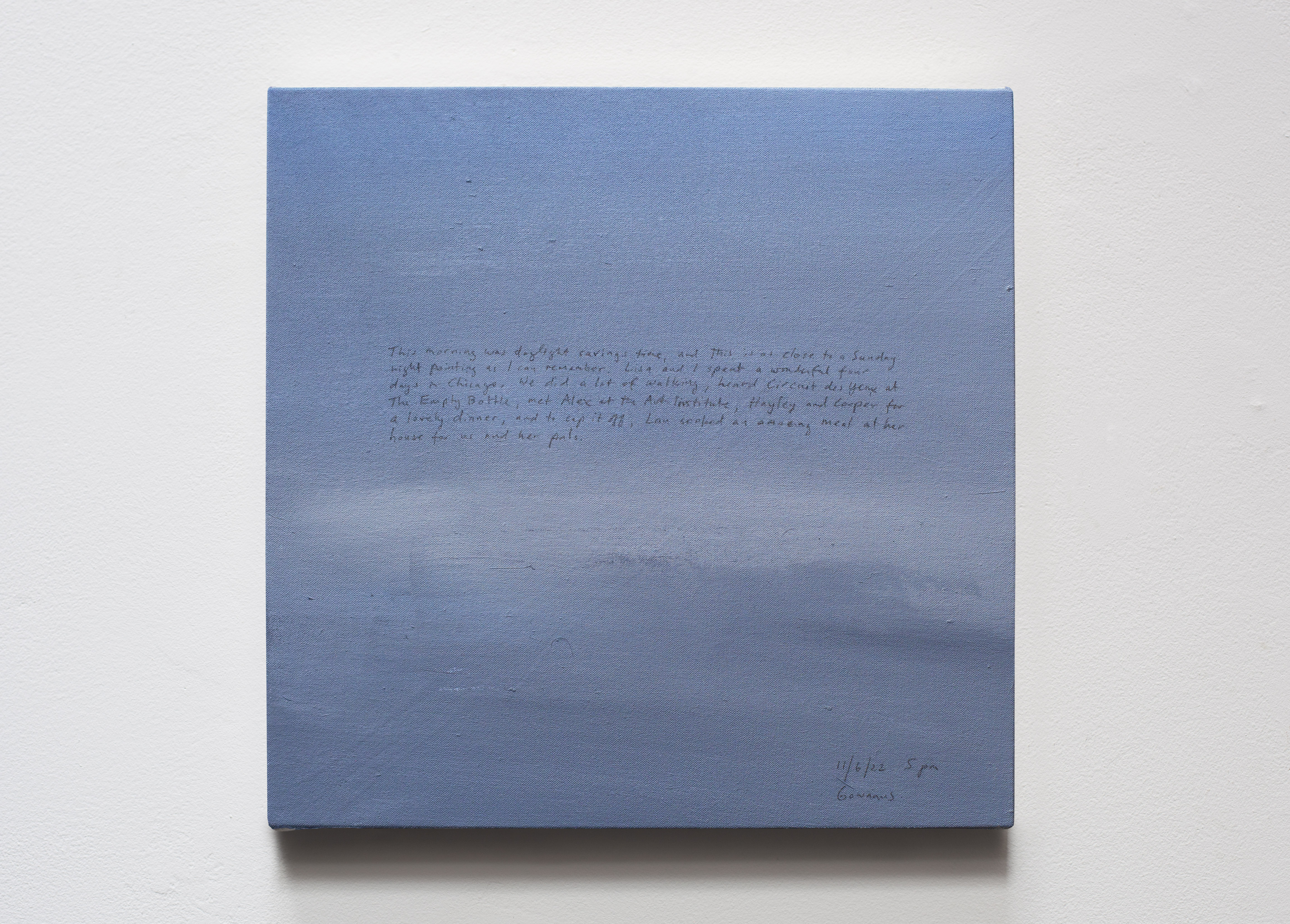 A 14 × 14 inch, acrylic painting of the sky. A journal entry is handwritten on the painting:

“This morning was daylight savings time, and this is as close to a Sunday night painting as I can remember. Lisa and I spent a wonderful four days in Chicago. We did a lot of walking, heard Circuit des Yeux at The Empty Bottle, met Alex at the Art Institute, Hayley (sic) and Cooper for a lovely dinner, and to cap it off, Lan cooked an amazing meal at her house for us and her pals.

11/6/22 5 pm
Gowanus”