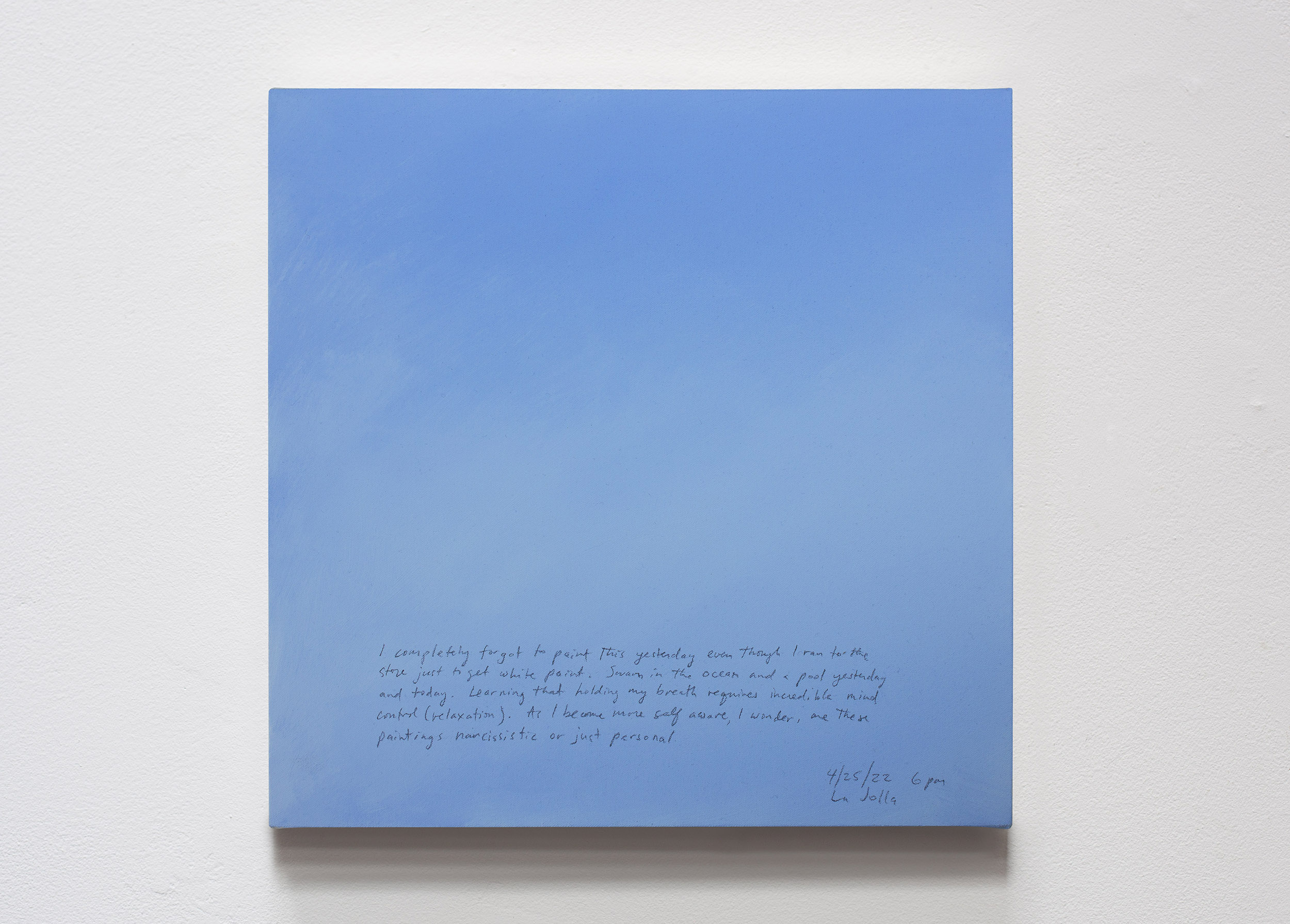 A 14 × 14 inch, acrylic painting of the sky. A journal entry is handwritten on the painting:

“I completely forgot to paint this yesterday even though I ran to the store just to get white paint. Swam in the ocean and a pool yesterday and today. Learning that holding my breath requires incredible mind control (relaxation). As I become more self aware, I wonder, are these paintings narcissistic or just personal

4/25/22 6 pm
La Jolla”