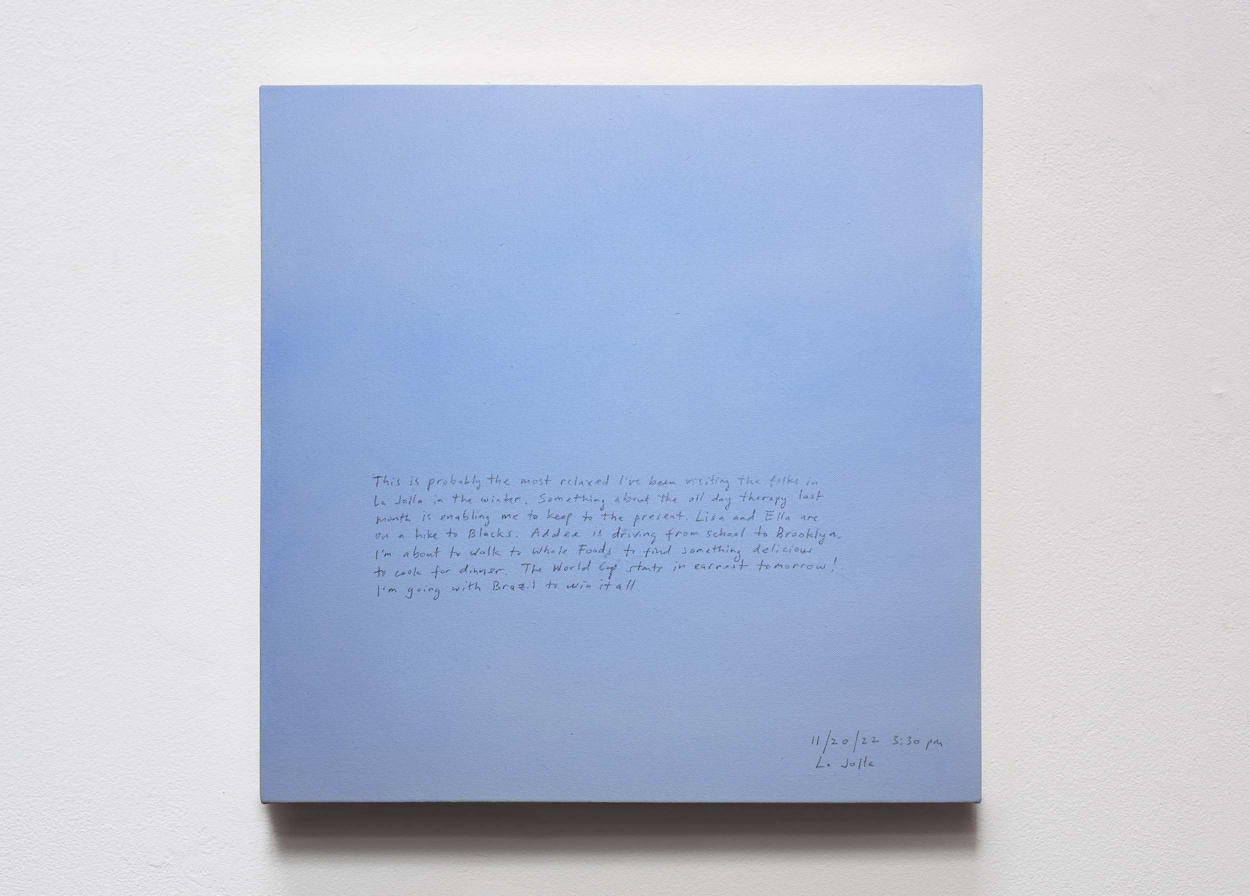 A 14 × 14 inch, acrylic painting of the sky. A journal entry is handwritten on the painting:

“This is probably the most relaxed I’ve been visiting the folks in La Jolla in the winter. Something about the all day therapy last month is enabling me to keep to the present. Lisa and Ella are on a hike to Blacks. Addee is driving from school to Brooklyn. I’m about to walk to Whole Foods to find something delicious to cook for dinner. The World Cup starts in earnest tomorrow! I’m going with Brazil to win it all.

11/20/22 3:30 pm
La Jolla”