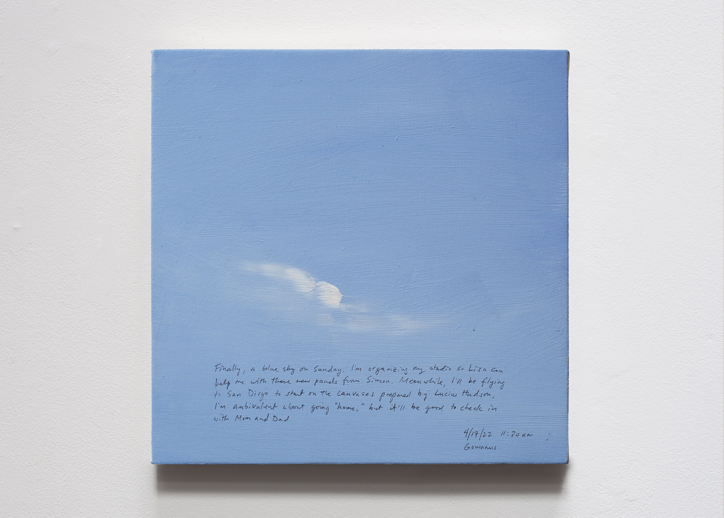 A 14 × 14 inch, acrylic painting of the sky. A journal entry is handwritten on the painting:

“Finally, a blue sky on Sunday. I’m organizing my studio so Lisa can help me with these new panels from Simon. Meanwhile, I’ll be flying to San Diego to start on the canvases prepared by Lucius Hudson. I’m ambivalent about going “home,” but it’ll be good to check in with Mom and Dad.

4/17/22 11:30 am
Gowanus”