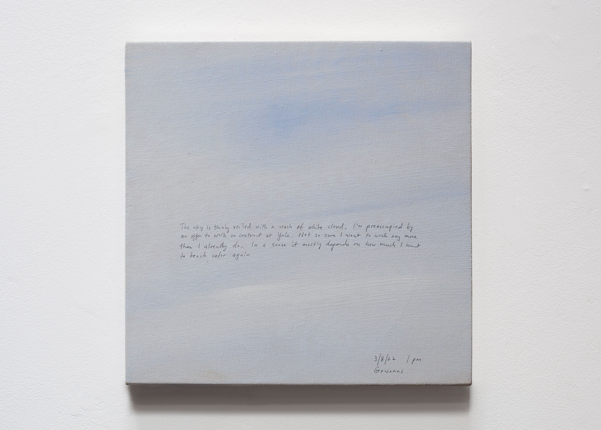 A 14 × 14 inch, acrylic painting of the sky. A journal entry is handwritten on the painting:

“The sky is thinly veiled with a wash of white cloud. I’m preoccupied by an offer to work on contract at Yale. Not so sure I want to work any more than I already do. In a sense it mostly depends on how much I want to teach color again.

3/8/22 1 pm
Gowanus”