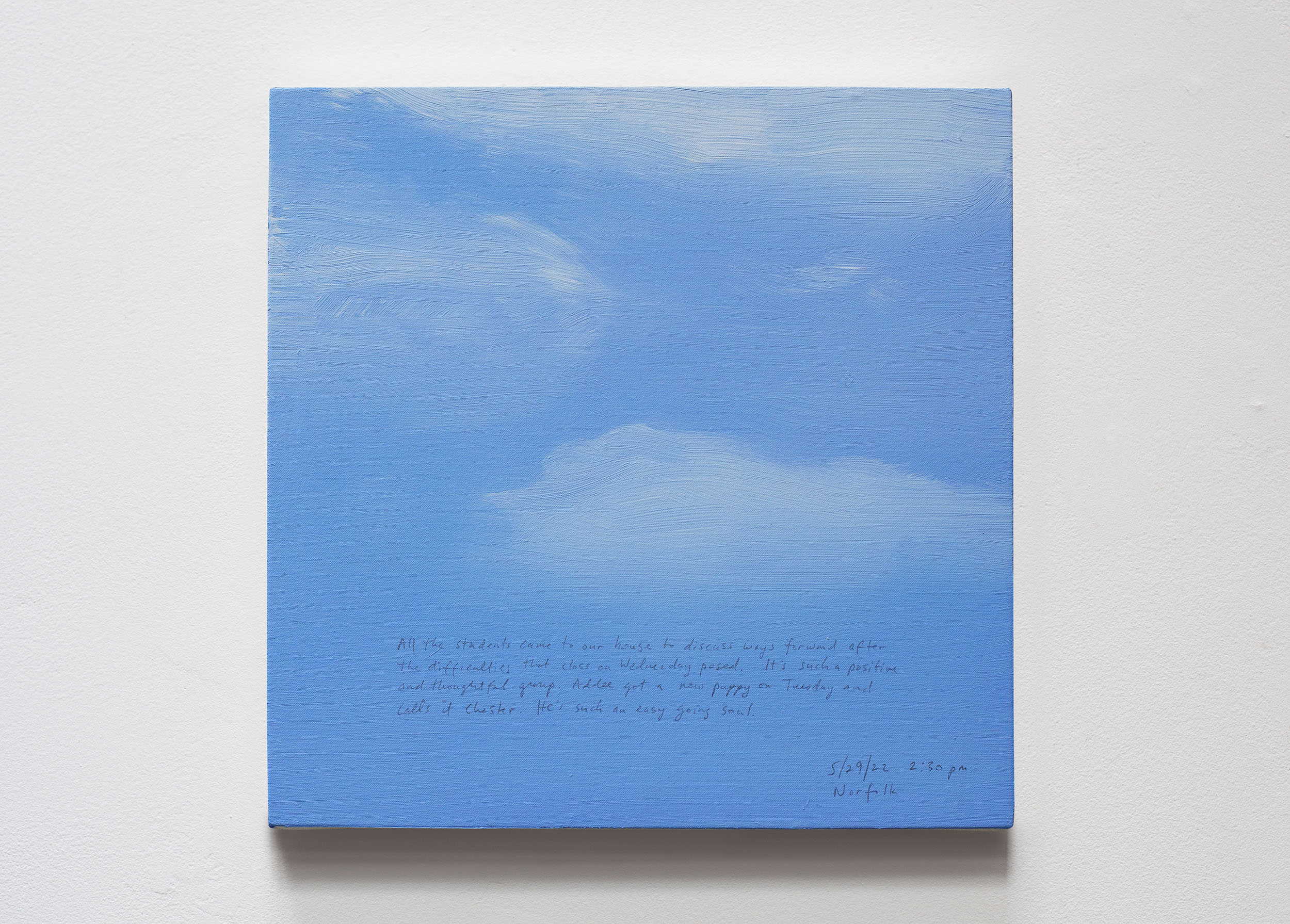 A 14 × 14 inch, acrylic painting of the sky. A journal entry is handwritten on the painting:

“All the students came to our house to discuss ways forward after the difficulties that class on Wednesday posed. It’s such a positive and thoughtful group. Addee got a new puppy on Tuesday and calls it Chester. He’s such an easy going soul.

5/29/22 2:30 pm
Norfolk”