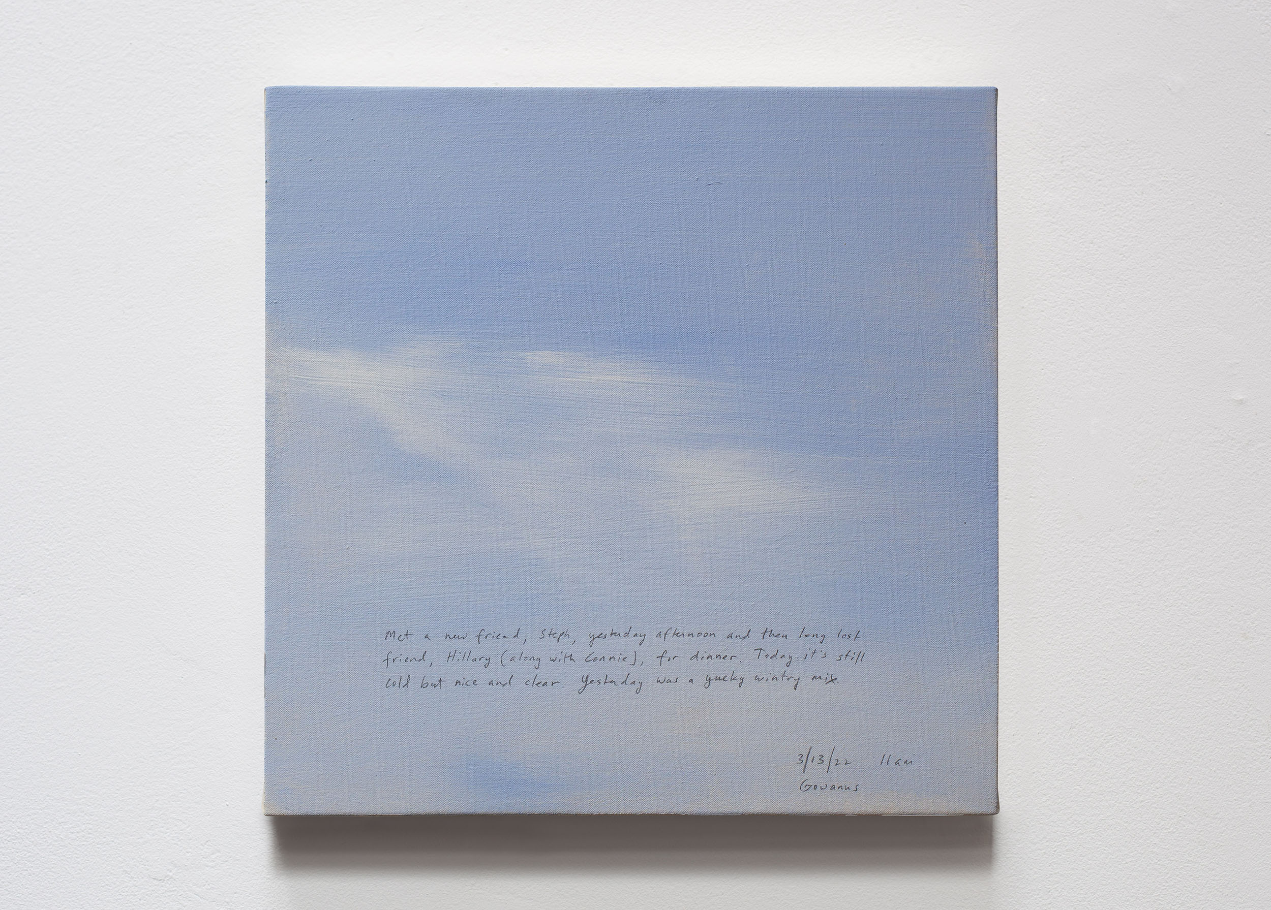 A 14 × 14 inch, acrylic painting of the sky. A journal entry is handwritten on the painting:

“Met a new friend, Steph, yesterday afternoon and then long lost friend, Hillary (along with Connie), for dinner. Today it’s still cold but nice and clear. Yesterday was a yucky wintry mix.

3/13/22 11 am
Gowanus”