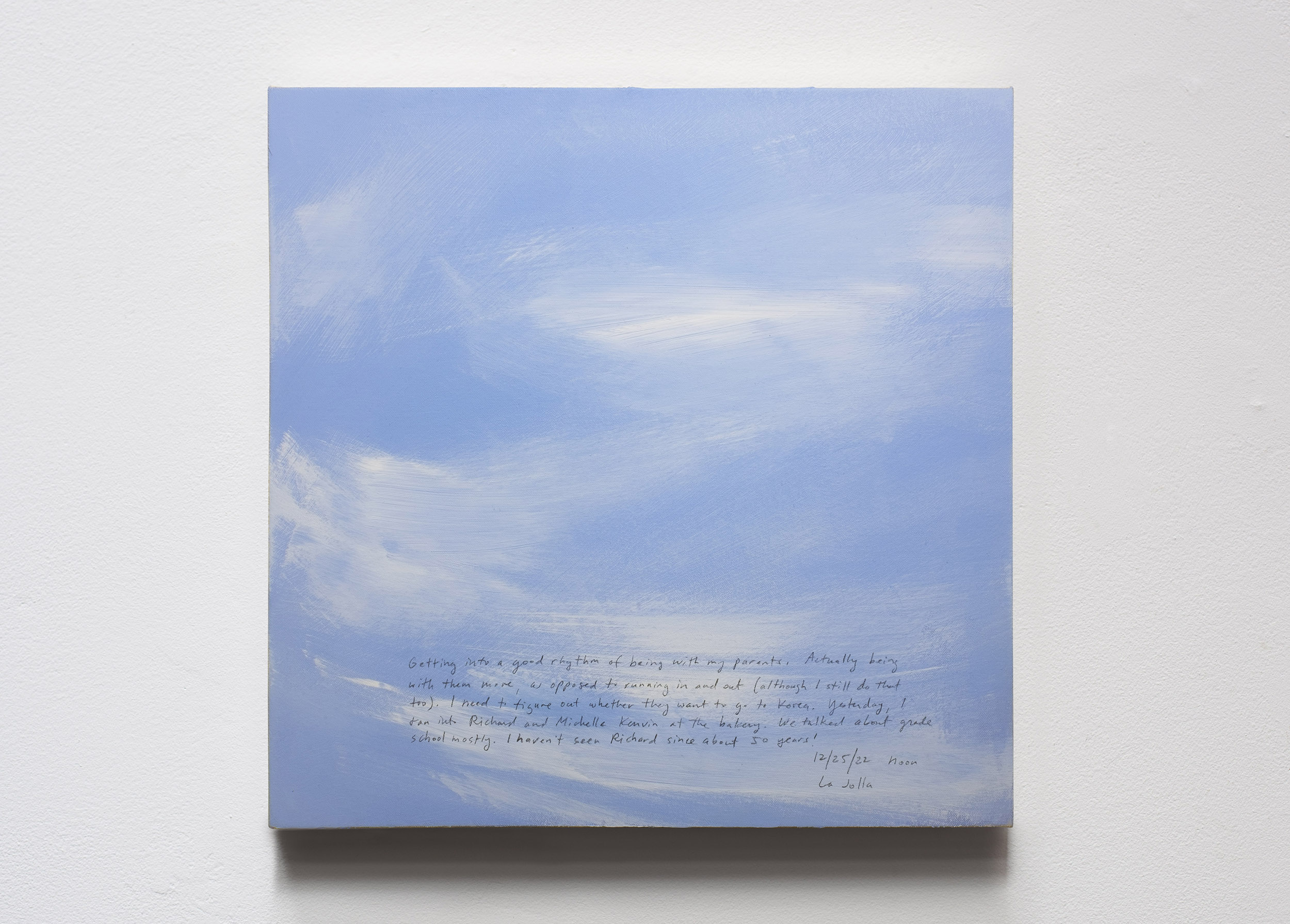 A 14 × 14 inch, acrylic painting of the sky. A journal entry is handwritten on the painting:

“Getting into a good rhythm of being with my parents. Actually being with them a bit more, as opposed to running in and out (although I still do that too). I need to figure out whether they want to go to Korea. Yesterday, I ran into Richard and Michelle Kenvin at the bakery. We talked about grade school mostly. I haven’t seen Richard since about 50 years!

12/25/22 noon
La Jolla”
