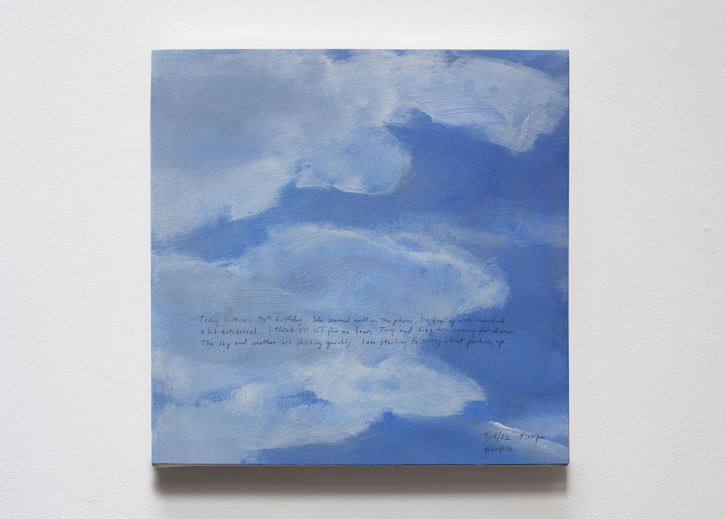 A 14 × 14 inch, acrylic painting of the sky. A journal entry is handwritten on the painting:

“Today is Mom’s 94th birthday. She seemed well on the phone. I’m feeling worn out and a bit antisocial. I think I’ll sit for an hour. Tony and Lisa are coming for dinner. The sky and weather are shifting quickly. I am starting to worry about packing up.

9/18/22 4:00 pm
Norfolk”