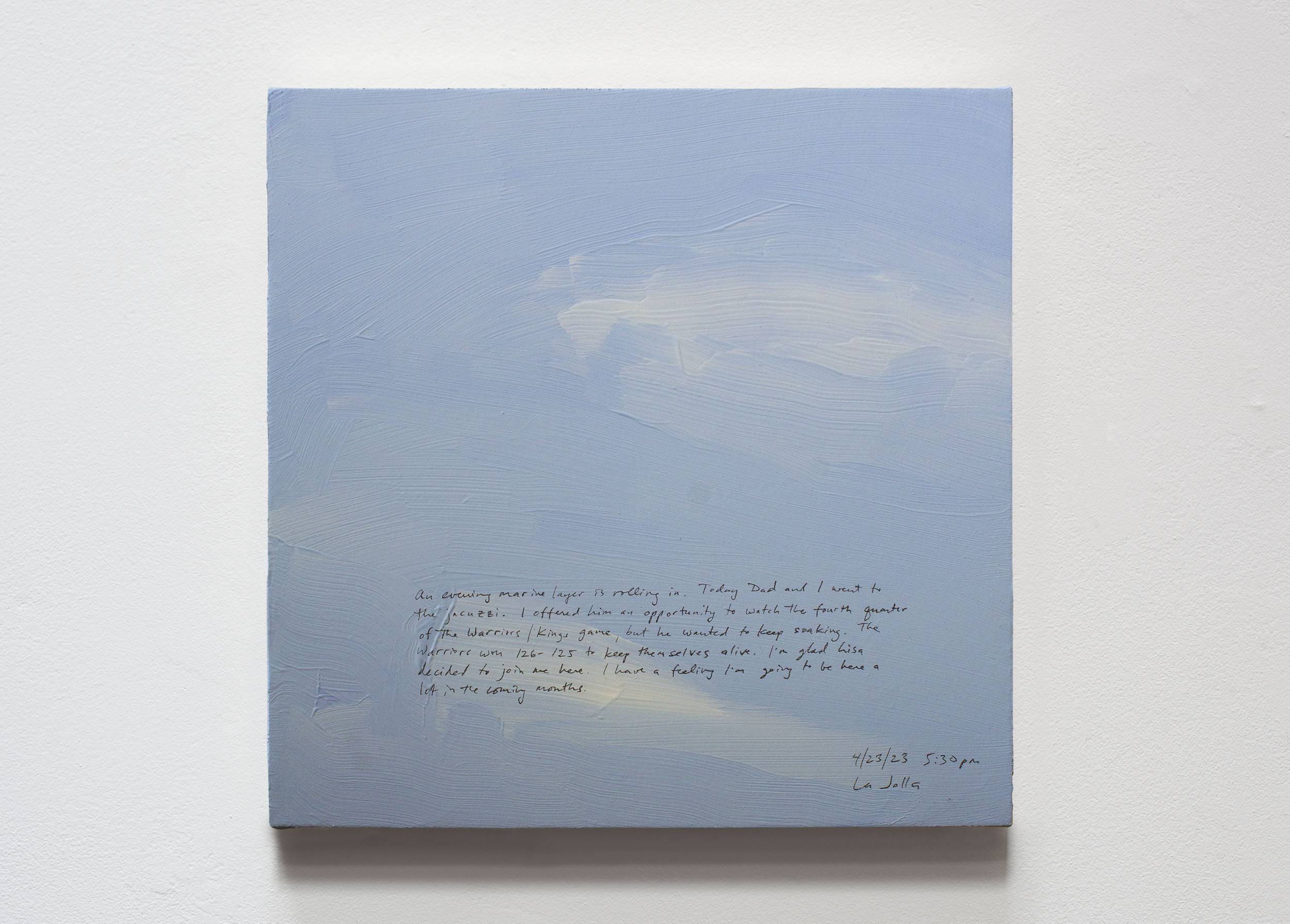 A 14 × 14 inch, acrylic painting of the sky. A journal entry is handwritten on the painting:

“An evening marine layer is rolling in. Today Dad and I went to the jacuzzi. I offered him an opportunity to watch the fourth quarter of the Warriors/Kings game, but he wanted to keep soaking. The Warriors won 126-125 to keep themselves alive. I’m glad Lisa decided to join me here. I have a feeling I’m going to be here a lot in the coming months.

4/23/23 5:30 pm
La Jolla”
