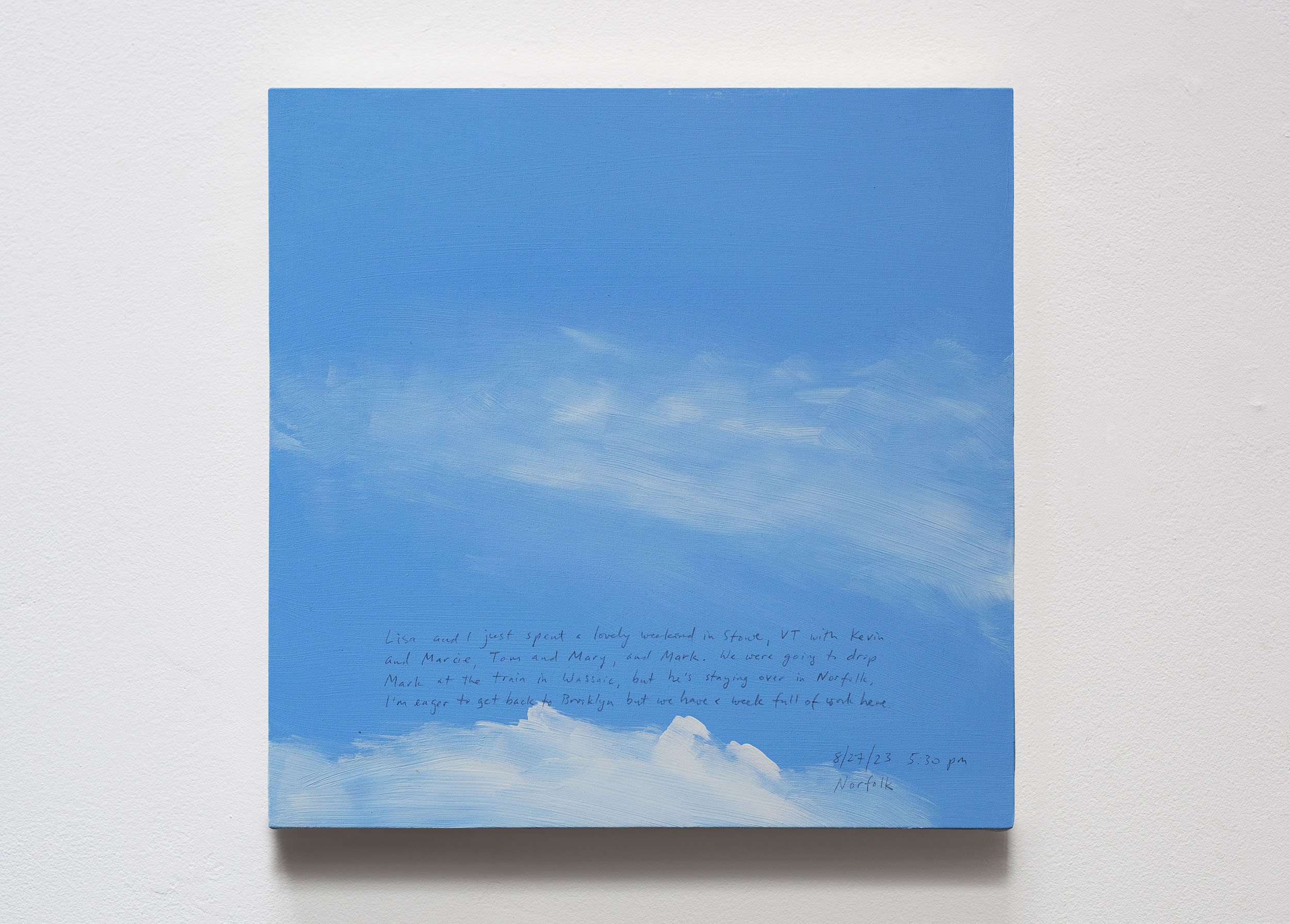 A 14 × 14 inch, acrylic painting of the sky. A journal entry is handwritten on the painting:

“Lisa and I just spent a lovely weekend in Stowe, VT with Kevin and Marcie, Tom and Mary, and Mark. We were going to drop Mark at the train in Wassaic, but he’s staying over in Norfolk. I’m really eager to get back to Brooklyn but we have a week full of work here.

8/27/23 5:30 pm
Norfolk”