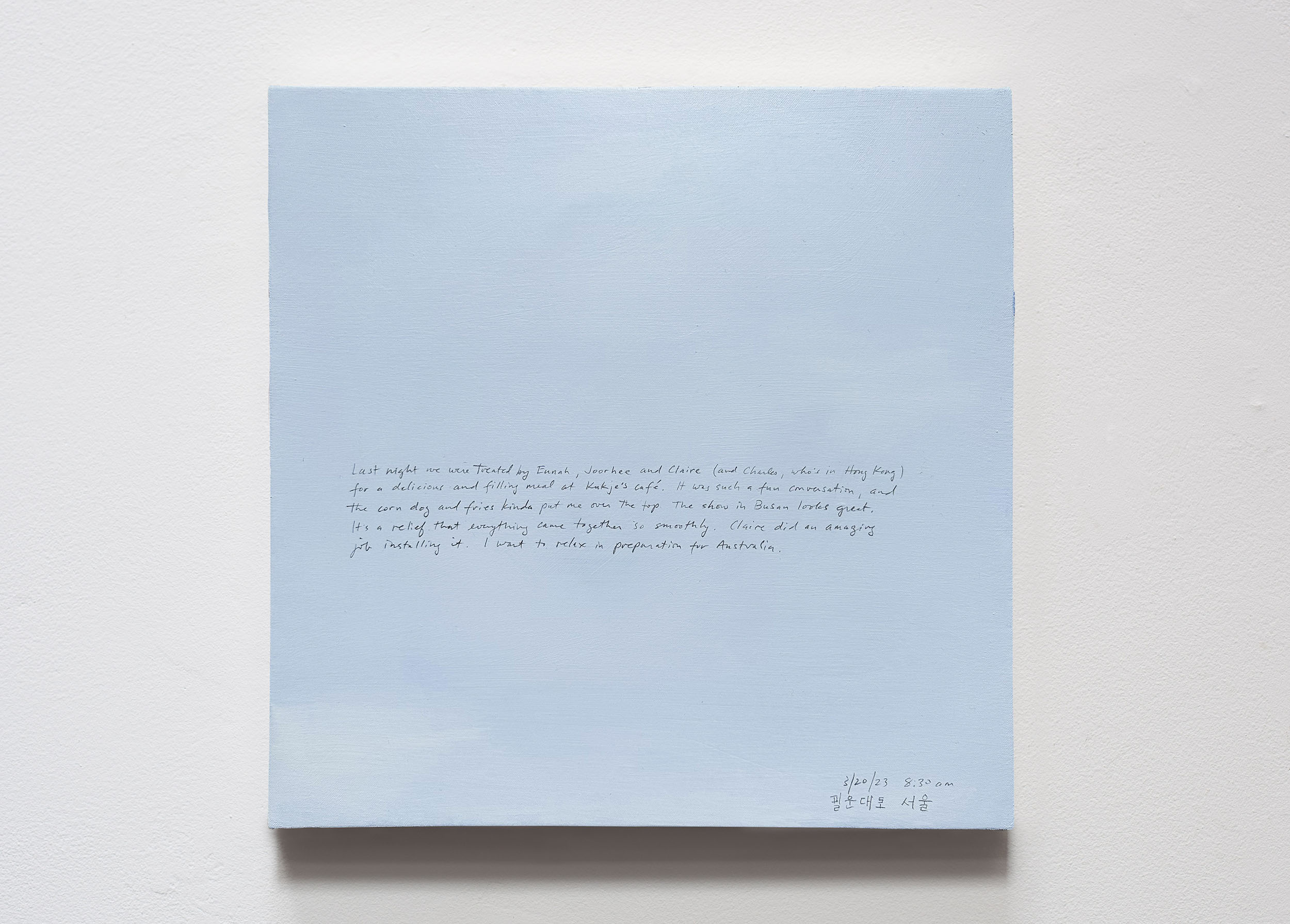 A 14 × 14 inch, acrylic painting of the sky. A journal entry is handwritten on the painting:

“Last night we were treated by Eunah, Joorhee and Claire (and Charles, who’s in Hong Kong) for a delicious and filling meal at Kukje’s cafe. It was such a fun conversation, and the corn dog and fries kinda put me over the top. The show in Busan looks great. It’s a relief that everything came together so smoothly. Claire did an amazing job installing it. I want to relax in preparation for Australia.

3/20/23 8:30 am
서울”