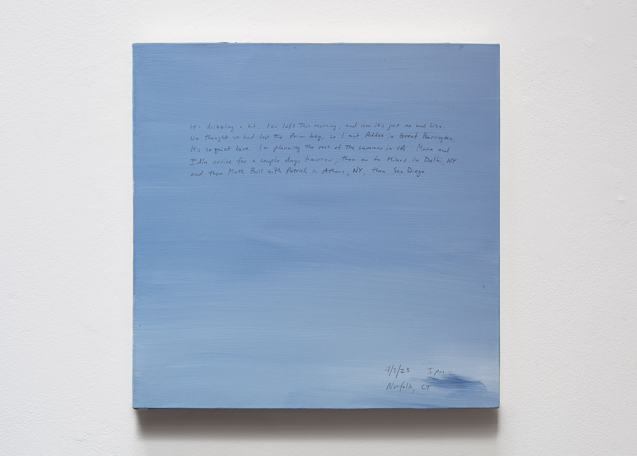 A 14 × 14 inch, acrylic painting of the sky. A journal entry is handwritten on the painting:

“It’s drizzling a bit. Ian left this morning, and now it’s just me and Lisa. We thought we had lost the Prius key, so I met Addee in Great Barrington. It’s so quiet here. I’m planning the rest of the summer in CA. Mona and Edín arrive for a couple days tomorrow, then on to Mina’s in Delhi, NY and then Moth Ball with Patrick in Athens, NY, then San Diego.

7/3/23 5 pm
Norfolk, CT”