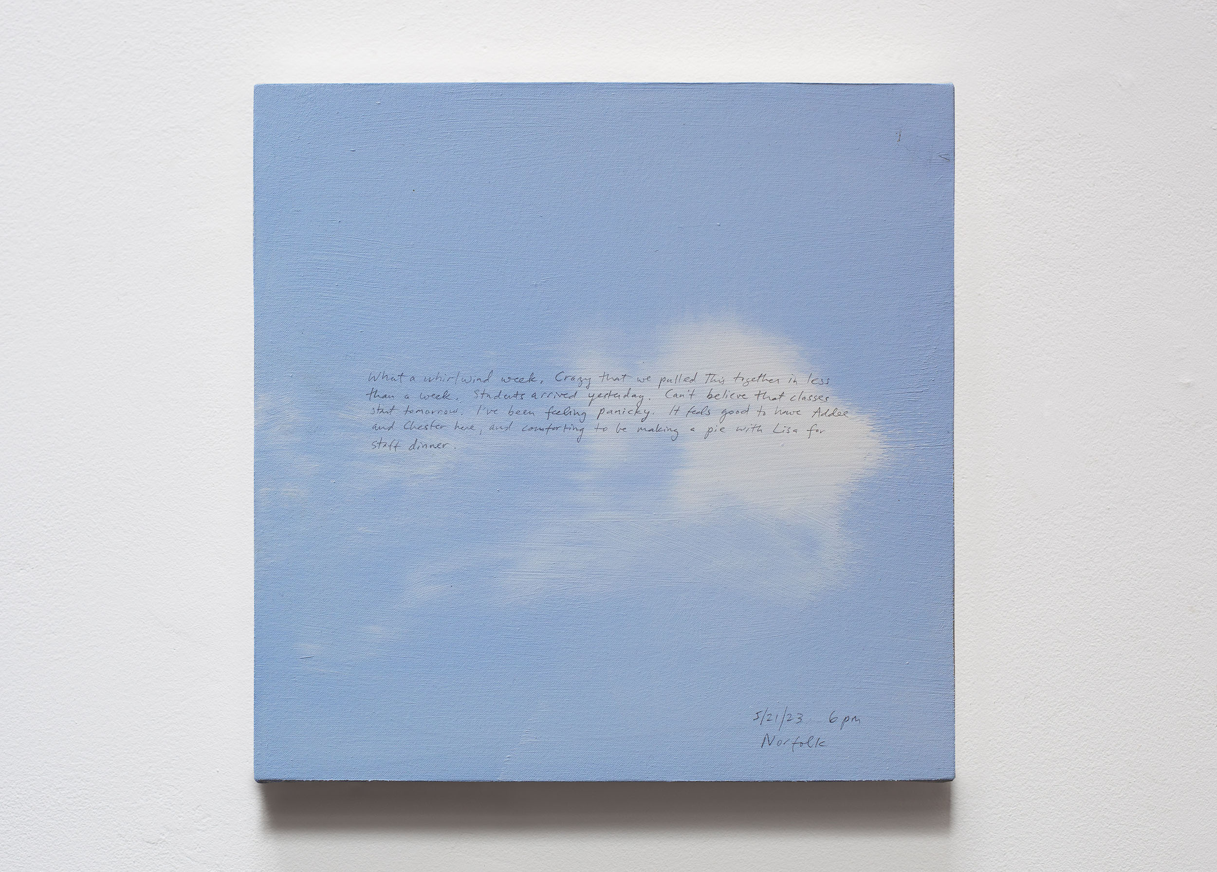 A 14 × 14 inch, acrylic painting of the sky. A journal entry is handwritten on the painting:

“What a whirlwind week. Crazy that we pulled this together in less than a week. Students arrived yesterday. Can’t believe that classes start tomorrow. I’ve been feeling panicky. It feels good to have Addee and Chester here, and comforting to be making a pie with Lisa for staff dinner.

5/21/23 6 pm
Norfolk”