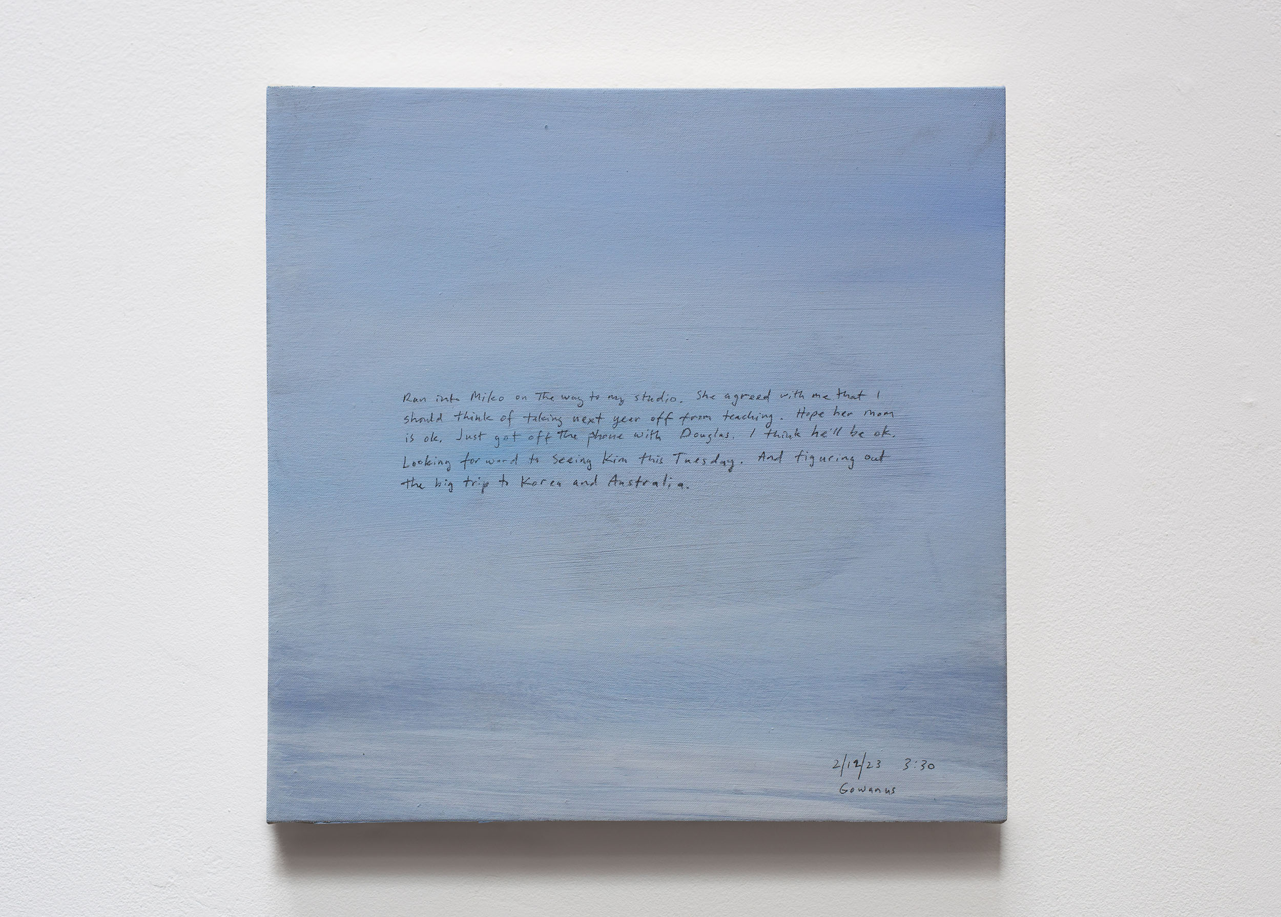 A 14 × 14 inch, acrylic painting of the sky. A journal entry is handwritten on the painting:

“Ran into Miko on the way to my studio. She agreed with me that I should think of taking next year off from teaching. Hope her mom is ok. Just got off the phone with Douglas. I think he’ll be ok. Looking forward to seeing Kim this Tuesday. And figuring out the big trip to Korea and Australia.

2/12/23 3:30
Gowanus”