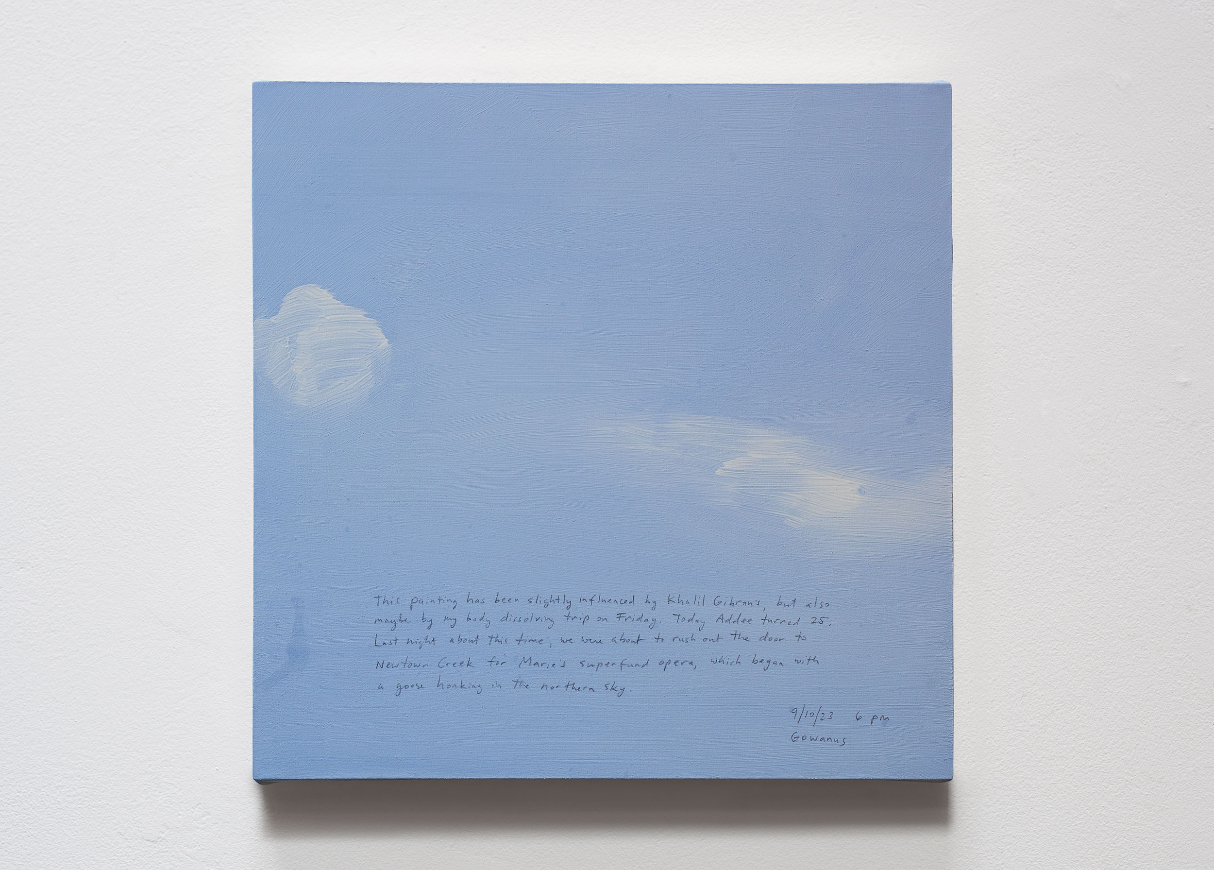 A 14 × 14 inch, acrylic painting of the sky. A journal entry is handwritten on the painting:

“This painting has been slightly influenced by Khalil Gibran’s, but also maybe by my body dissolving trip on Friday. Today Addee turned 25. Last night about this time, we were about to rush out the door to Newtown Creek for Marie’s superfund opera, which began with a goose honking in the northern sky.

9/10/23 6 pm
Gowanus”