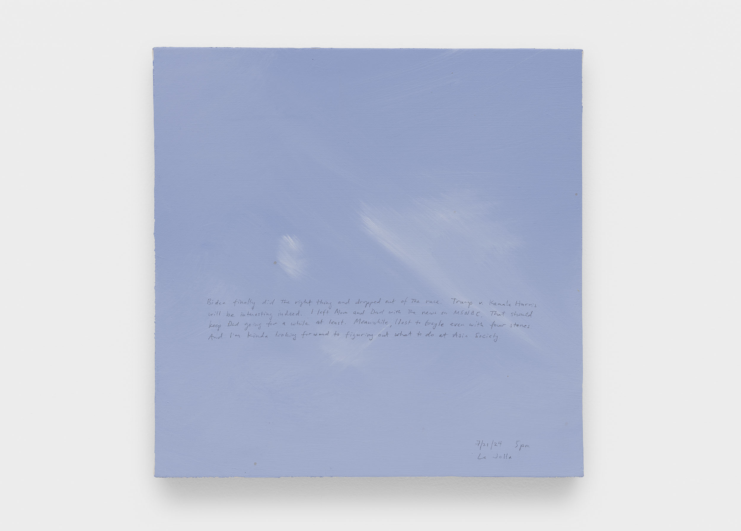 A 14 × 14 inch, acrylic painting of the sky. A journal entry is handwritten on the painting:

“Biden finally did the right thing and dropped out of the race. Trump v. Kamala Harris will be interesting indeed. I left Mom and Dad with the news on MSNBC. That should keep Dad going for a while at least. Meanwhile, I lost to Gayle even with four stones. And I’m kinda looking forward to figuring out what to do at Asia Society. 

7/21/24 5pm
La Jolla”