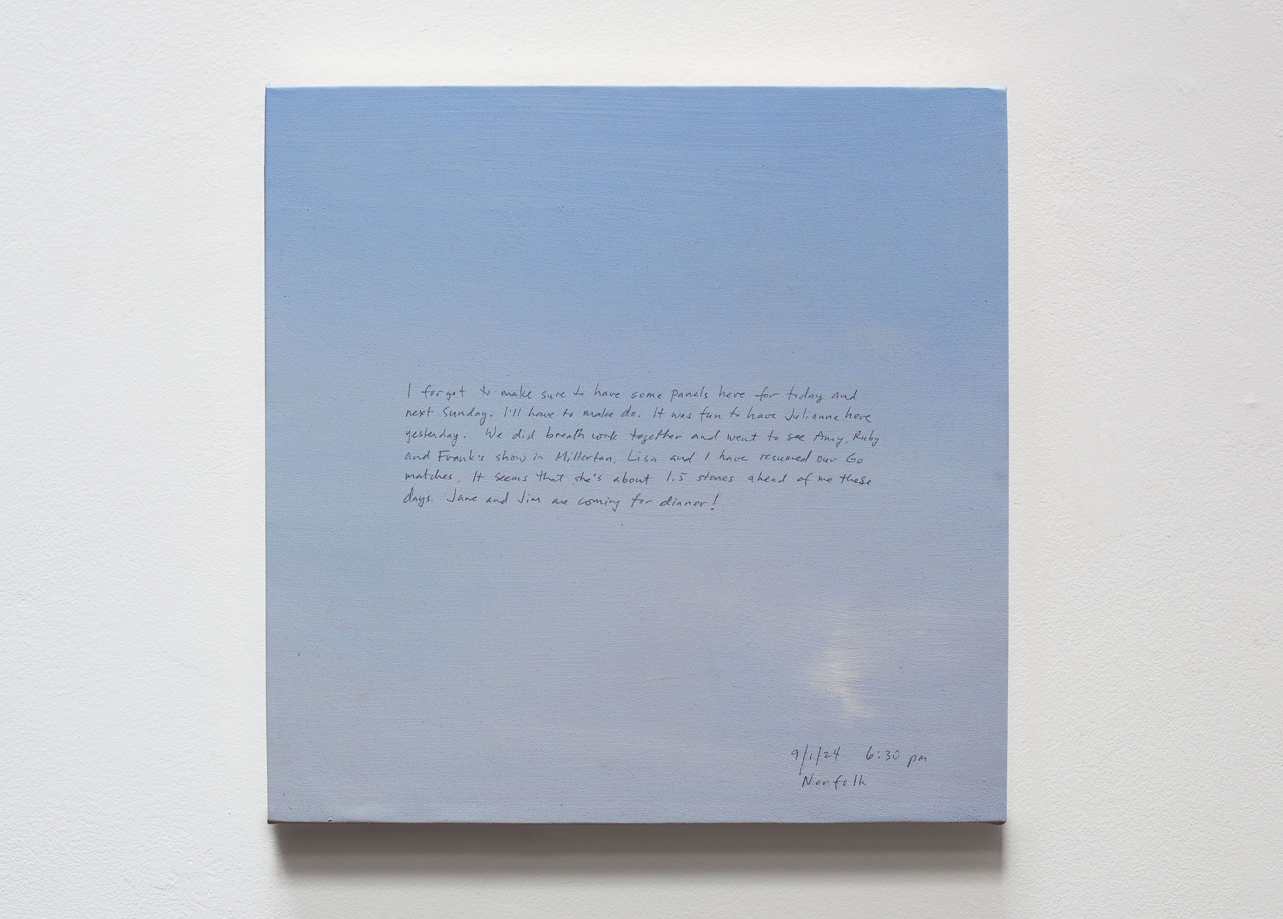 A 14 × 14 inch, acrylic painting of the sky. A journal entry is handwritten on the painting:

“I forgot to make sure to have some panels here for today and next Sunday. I’ll have to make do. It was fun to have Julianne here yesterday. We did breathwork together and went to see Amy, Ruby and Frank’s show in Millerton. Lisa and I have resumed our Go matches. It seems that she’s about 1.5 stones ahead of me these days. Jane and Jim are coming for dinner!

9/1/24 6:30 pm
Norfolk”
