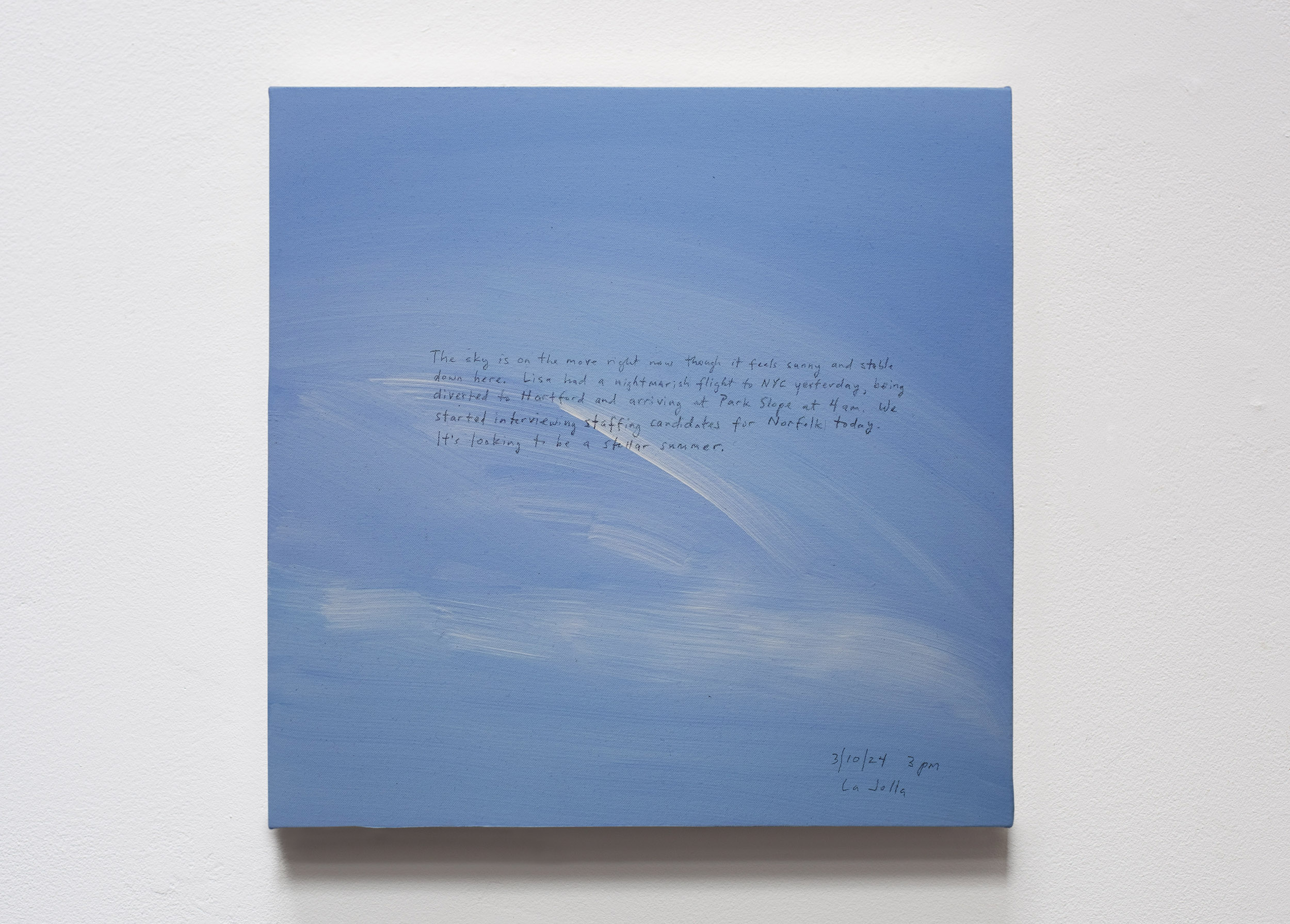 A 14 × 14 inch, acrylic painting of the sky. A journal entry is handwritten on the painting:

“The sky is on the move right now though it feels sunny and stable down here. Lisa had a nightmarish flight to NYC yesterday, being diverted to Hartford and arriving in Park Slope at 4 am. We started interviewing staffing candidates for Norfolk today. It’s looking to be a stellar summer.

3/10/24 3 pm
La Jolla”