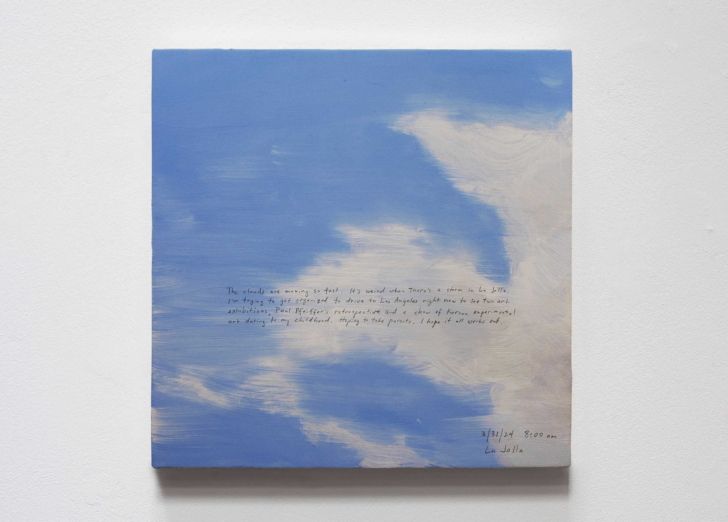 A 14 × 14 inch, acrylic painting of the sky. A journal entry is handwritten on the painting:

“The clouds are moving so fast. It’s weird when there’s a storm in La Jolla. I’m trying to get organized to drive to Los Angeles right now to see two art exhibitions, Paul Pfeiffer’s retrospective and a show of Korean experimental art dating to my childhood. Hoping to take parents. I hope it all works out. 

3/31/24 8:00 am
La Jolla”