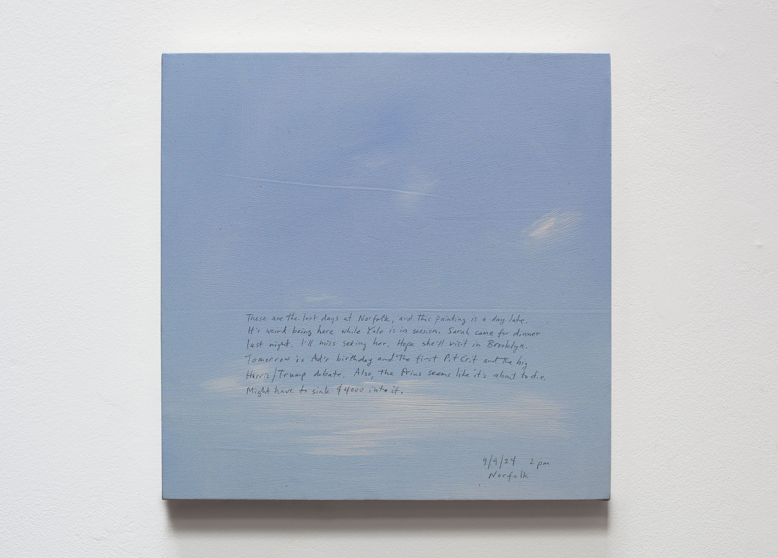 A 14 × 14 inch, acrylic painting of the sky. A journal entry is handwritten on the painting:

“These are the last days at Norfolk, and this painting is a day late. It’s weird being here while Yale is in session. Sarah came for dinner last night. I’ll miss seeing her. Hope she’ll visit in Brooklyn. Tomorrow is Ad’s birthday and the first Pit Crit and the big Harris/Trump debate. Also, the Prius seems like it’s about to die. Might have to sink $4000 into it. 

9/9/24 2 pm
Norfolk”
