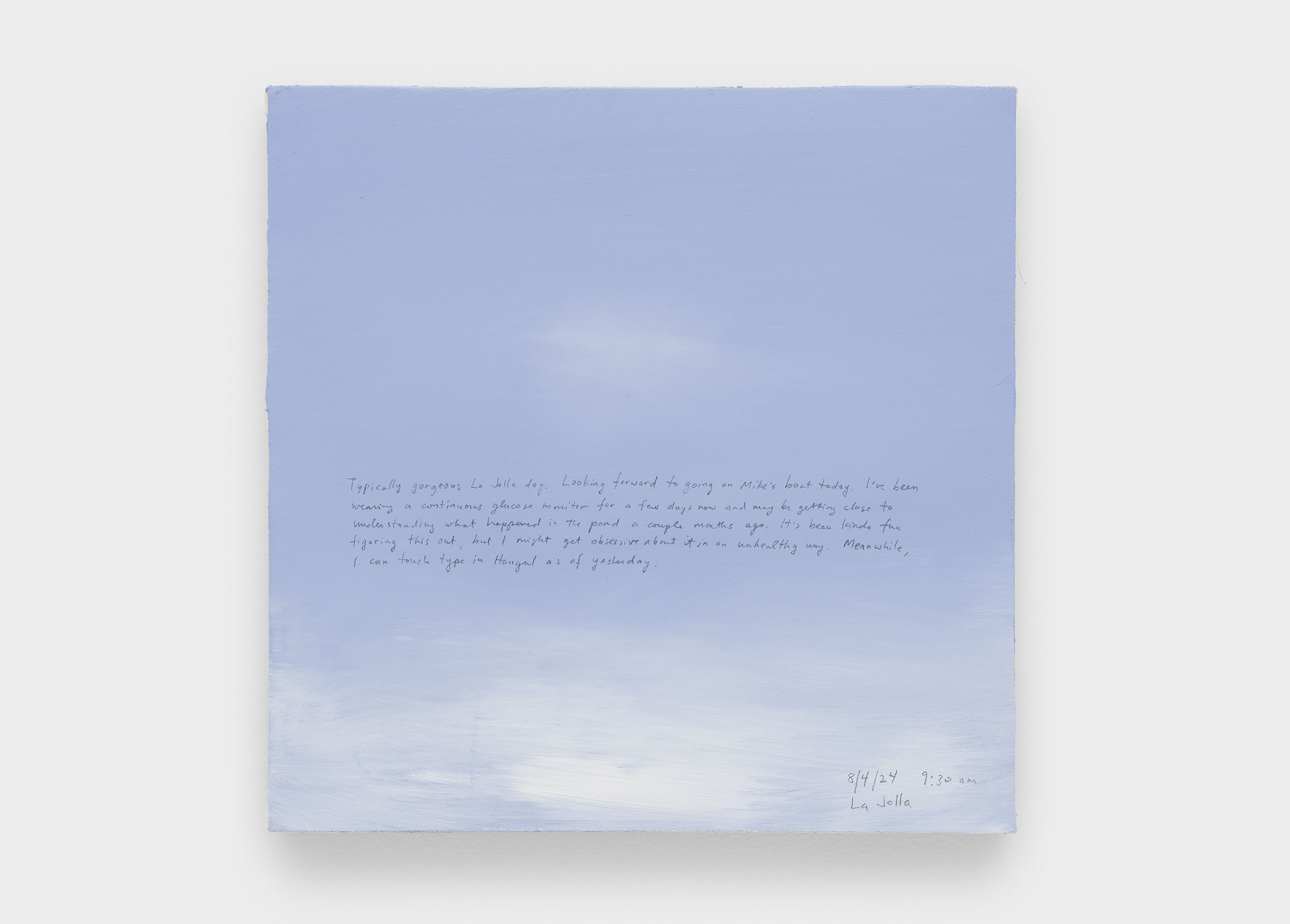 A 14 × 14 inch, acrylic painting of the sky. A journal entry is handwritten on the painting:

“Typically gorgeous La Jolla day. Looking forward to going on Mike’s boat today. I’ve been wearing a continuous glucose monitor for a few days now and may be getting close to understanding what happened in the pond a couple months ago. It’s been kinda fun figuring this out, but I might get obsessive about it in an unhealthy way. Meanwhile, I can touch type in Hangul as of yesterday!

8/4/24 9:30 am
La Jolla”