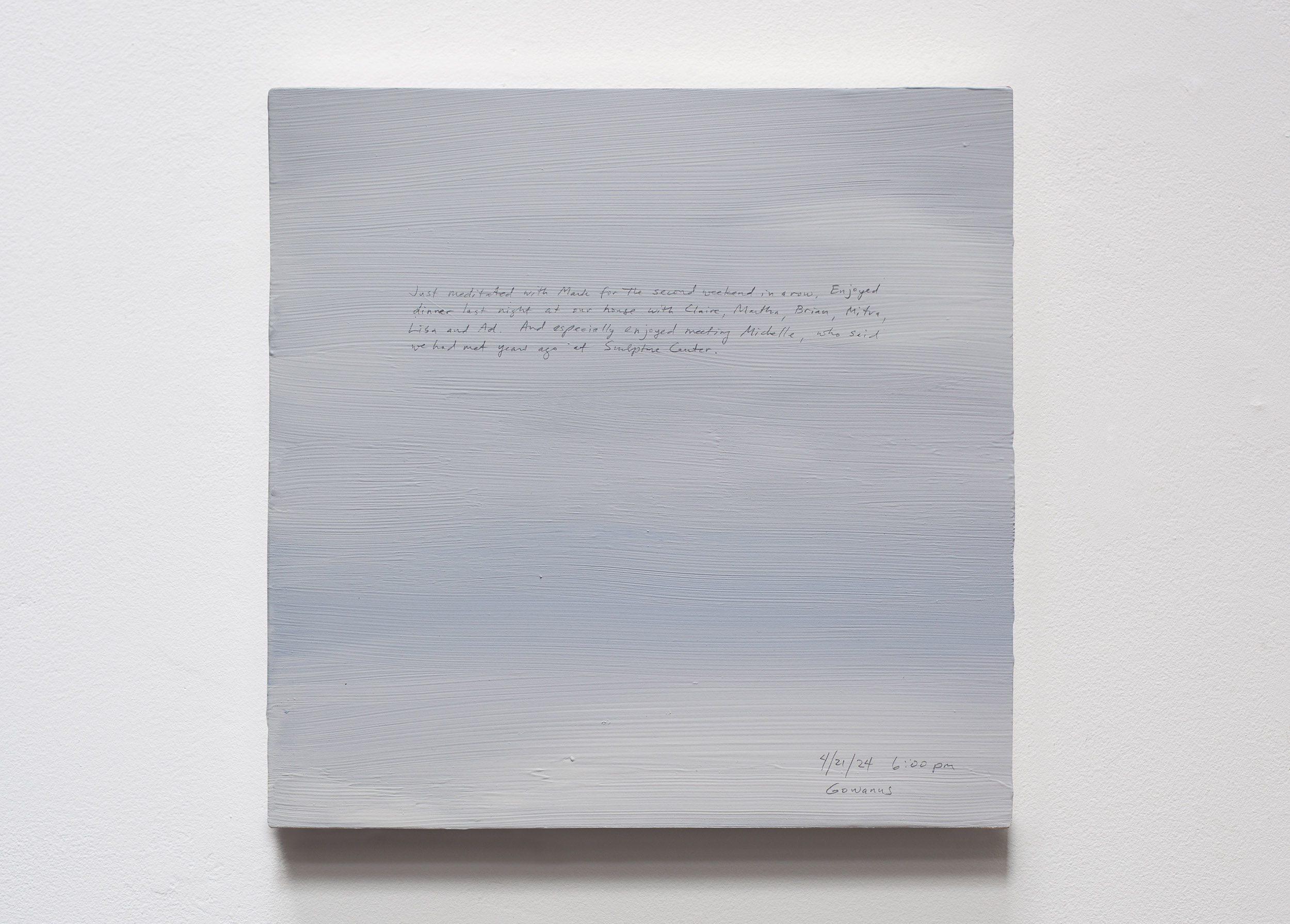 A 14 × 14 inch, acrylic painting of the sky. A journal entry is handwritten on the painting:

“Just meditated with Mark for the second weekend in a row. Enjoyed dinner last night at our house with Claire, Martha, Brian, Mitra, Lisa and Ad. And especially enjoyed meeting Michelle, who said we had met years ago at Sculpture Center. 

4/21/24 6:00 pm
Gowanus”