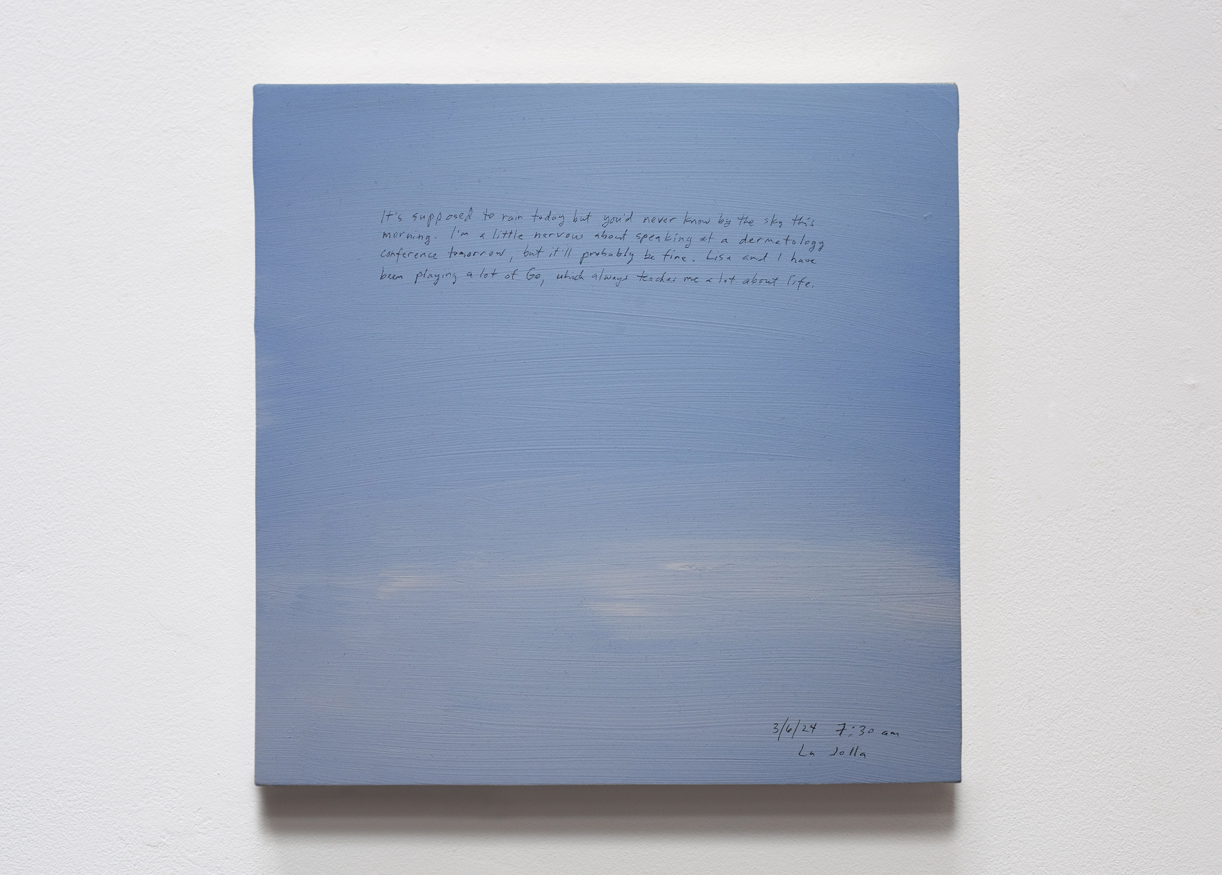 A 14 × 14 inch, acrylic painting of the sky. A journal entry is handwritten on the painting:

“It’s supposed to rain today but you’d never know by the sky this morning. I’m a little nervous about speaking at a dermatology conference tomorrow, but it’ll probably be fine. Lisa and I have been playing a lot of Go, which always teaches me a lot about life. 

3/6/24 7:30 am
La Jolla”